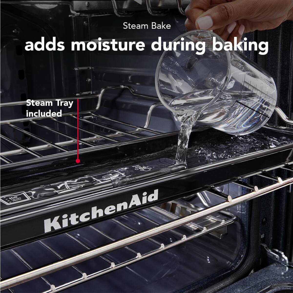 Steam Bake adds moisture during baking  
Steam Tray included  
KitchenAid