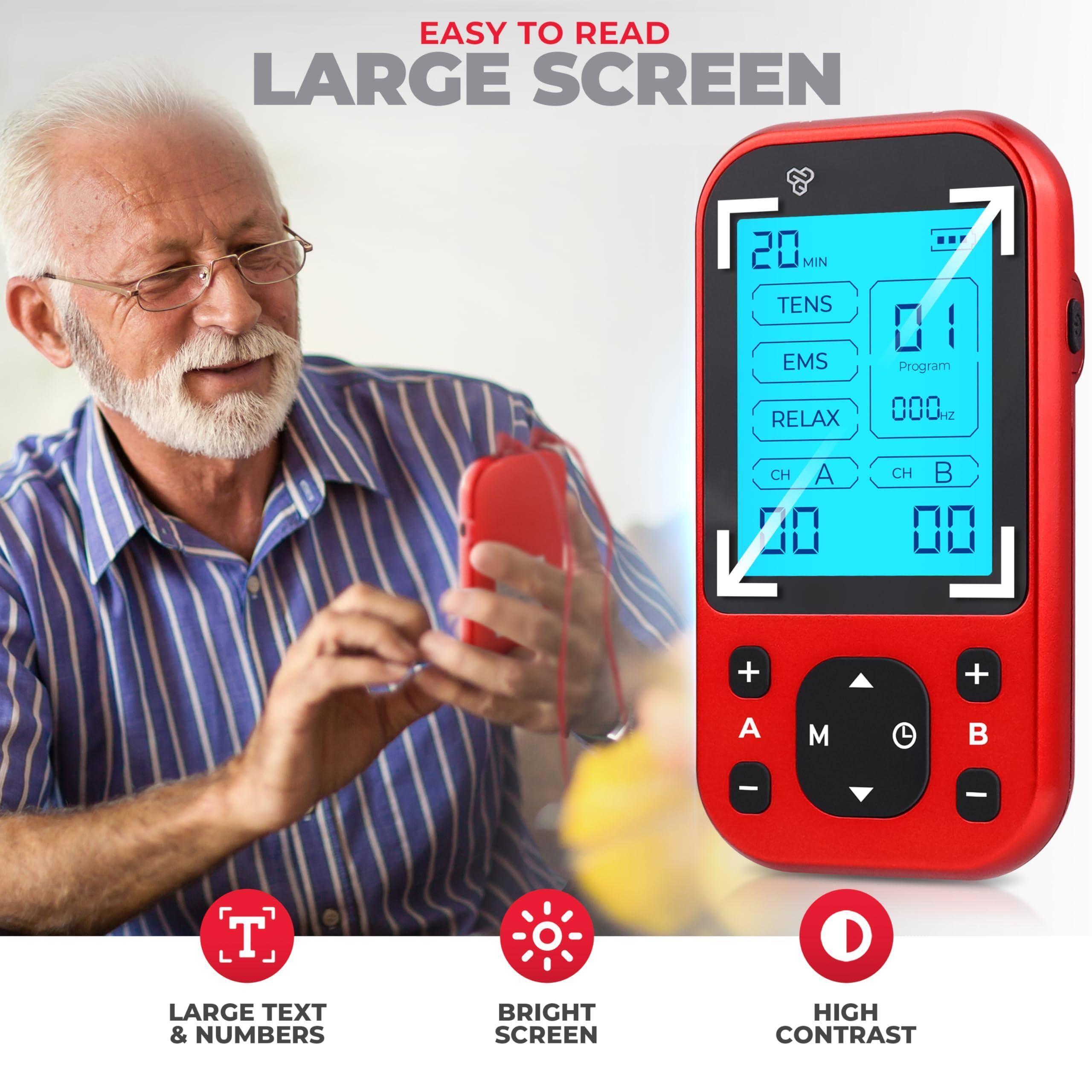 EASY TO READ LARGE SCREEN

- 20 MIN
- TENS
- EMS
- RELAX
- CH A
- CH B
- 01
- Program
- 000 Hz
- 00
- 00

LARGE TEXT & NUMBERS
BRIGHT SCREEN
HIGH CONTRAST