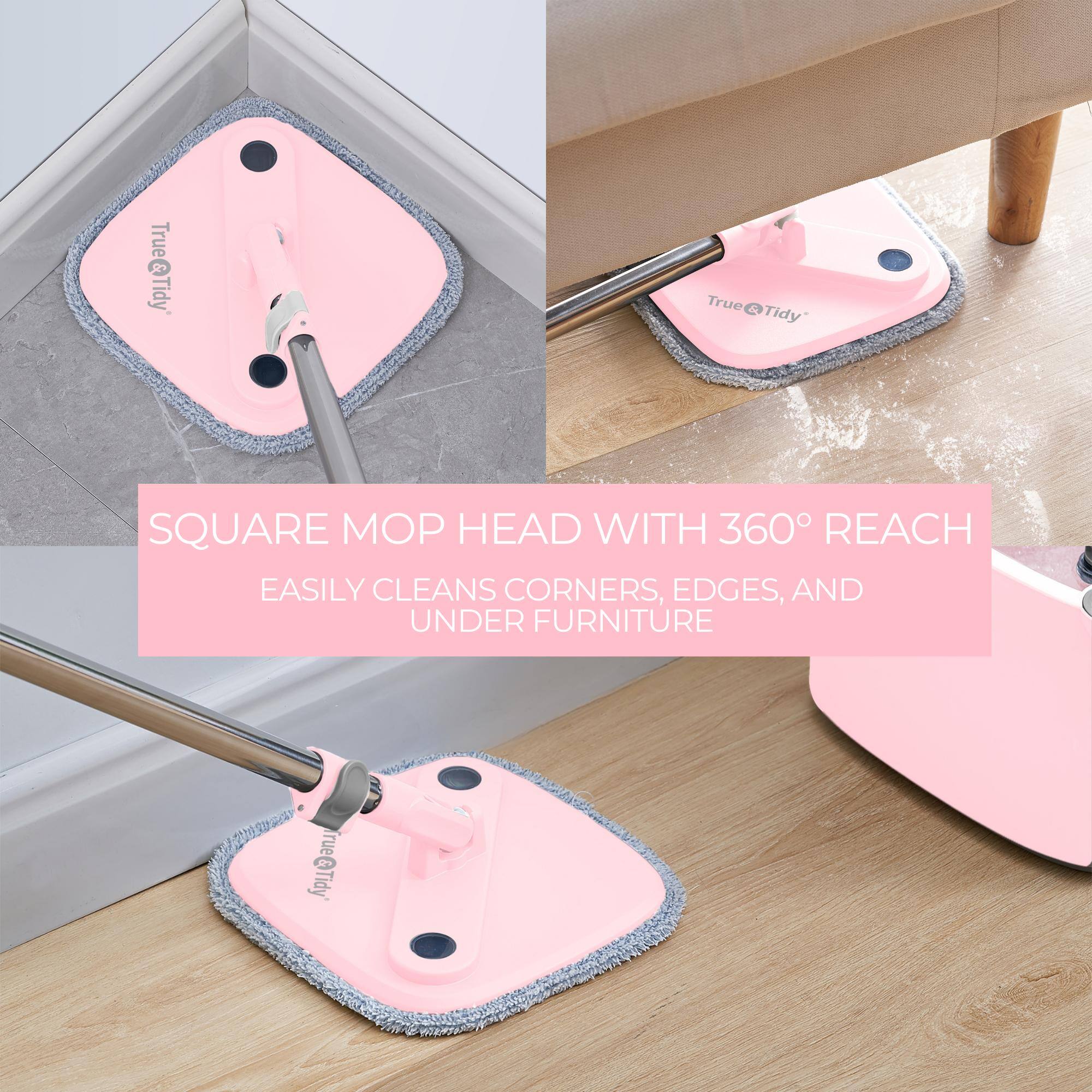 SQUARE MOP HEAD WITH 360° REACH  
EASILY CLEANS CORNERS, EDGES, AND UNDER FURNITURE