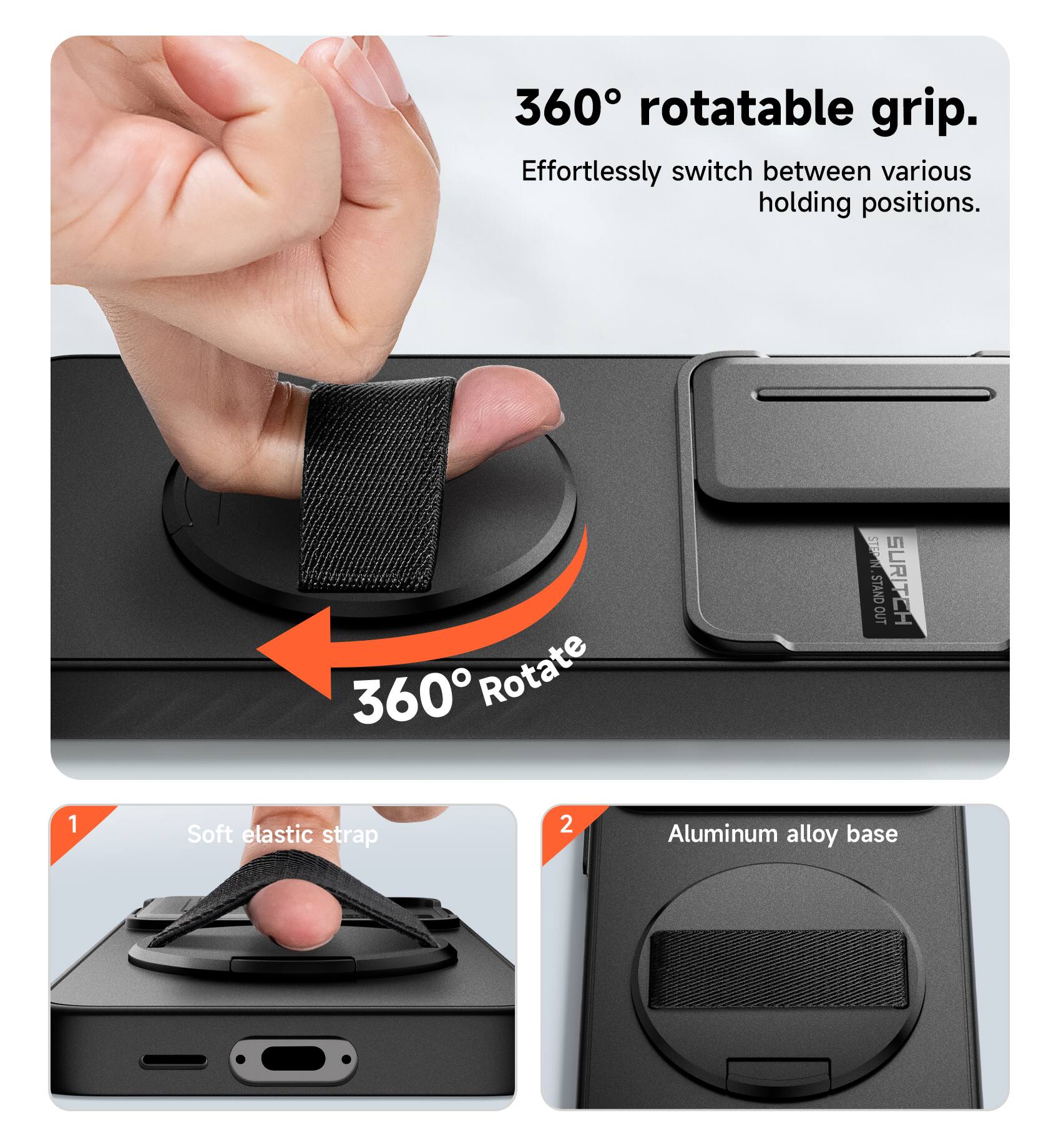 360° rotatable grip. Effortlessly switch between various holding positions.  
360° Rotate  
1. Soft elastic strap  
2. Aluminum alloy base