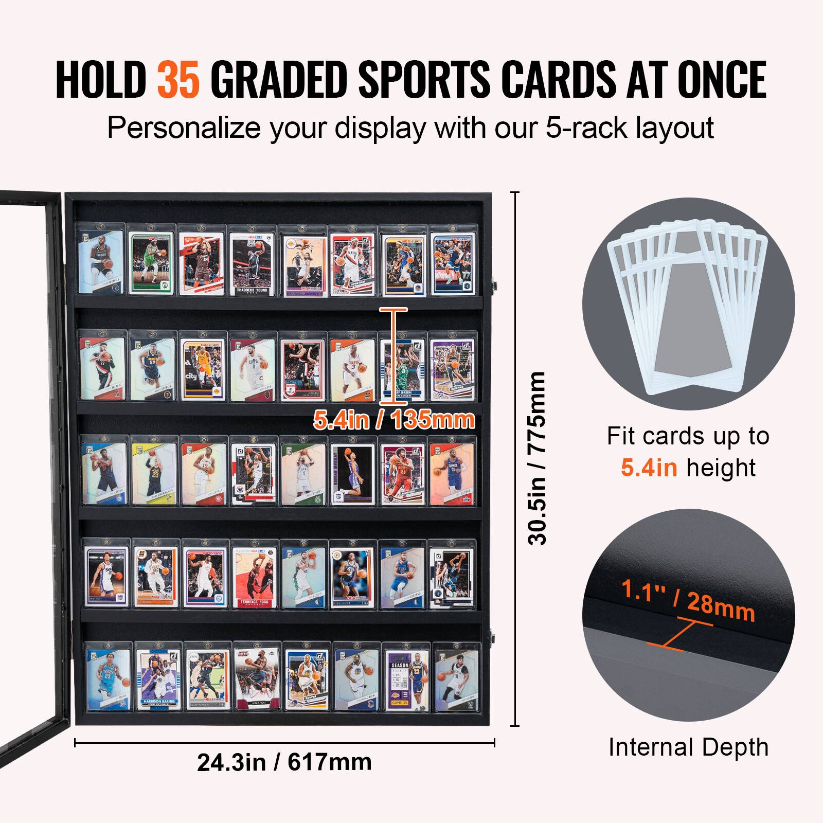 HOLD 35 GRADED SPORTS CARDS AT ONCE  
Personalize your display with our 5-rack layout  

- 5.4in / 135mm  
- 30.5in / 775mm  
- 24.3in / 617mm  

Fit cards up to 5.4in height  

1.1" / 28mm  
Internal Depth