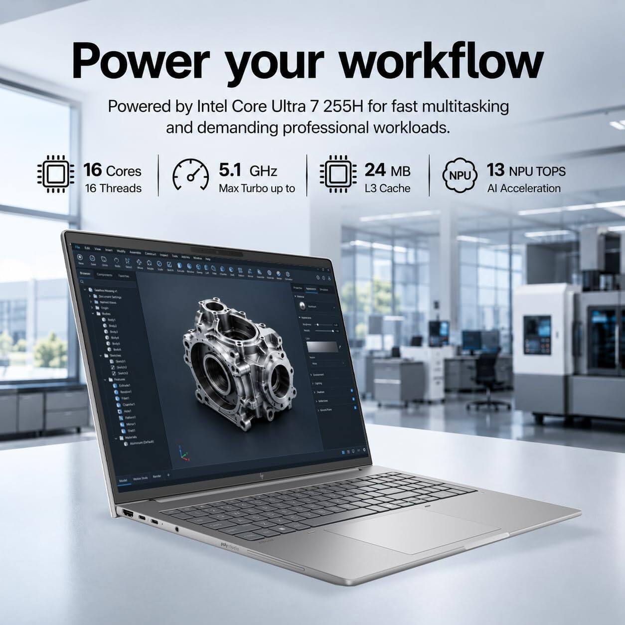 Power your workflow  
Powered by Intel Core Ultra 7 255H for fast multitasking and demanding professional workloads.  
16 Cores 16 Threads  
5.1 GHz Max Turbo up to  
24 MB L3 Cache  
NPU  
13 NPU TOPS AI Acceleration