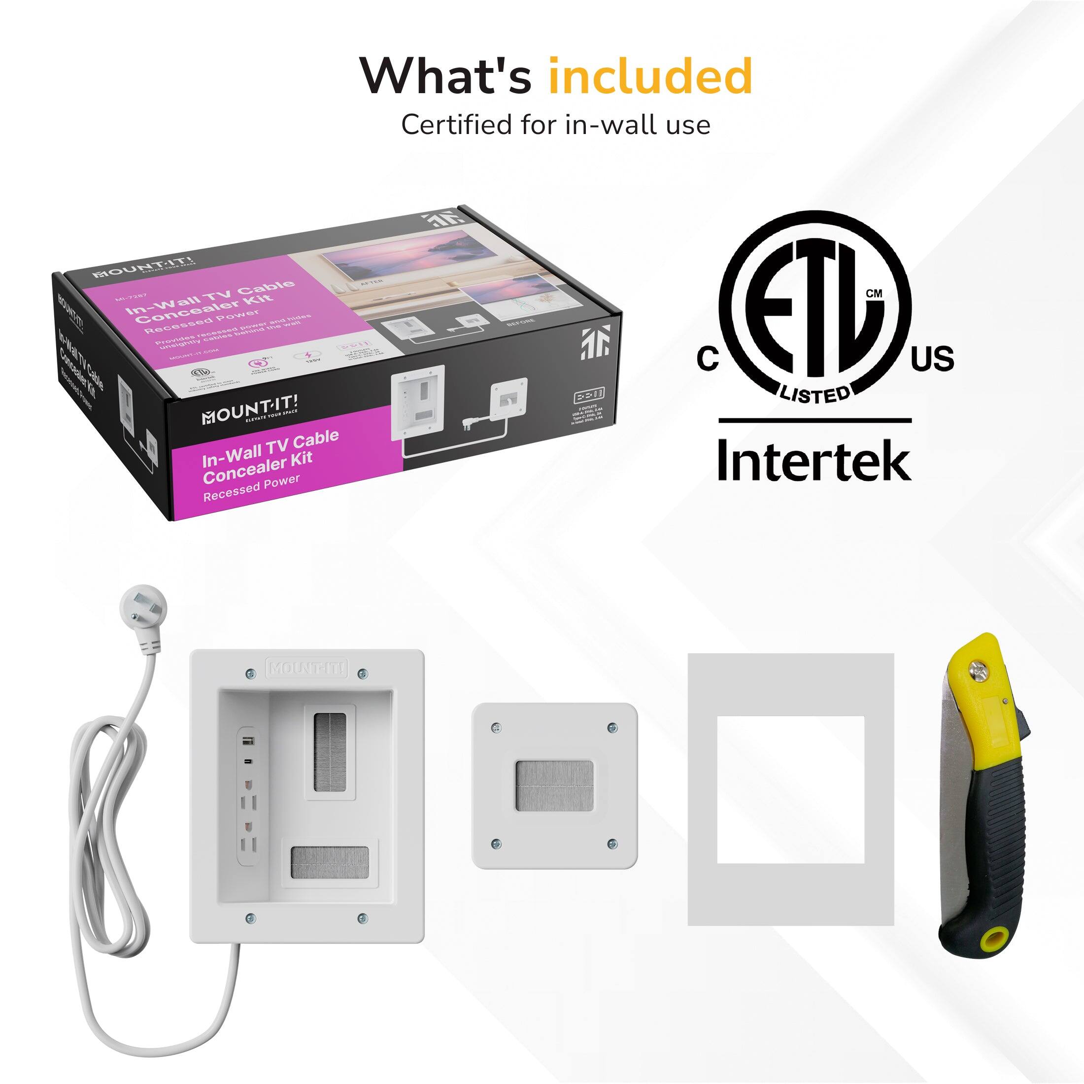 What's included  
Certified for in-wall use  

MOUNTIT!  
TV Cable In-Wall Kit Concealer  
- GESSN uaCE SS8S  
- Cate E MOUNT-IT!  

ETL US LISTED  
Intertek