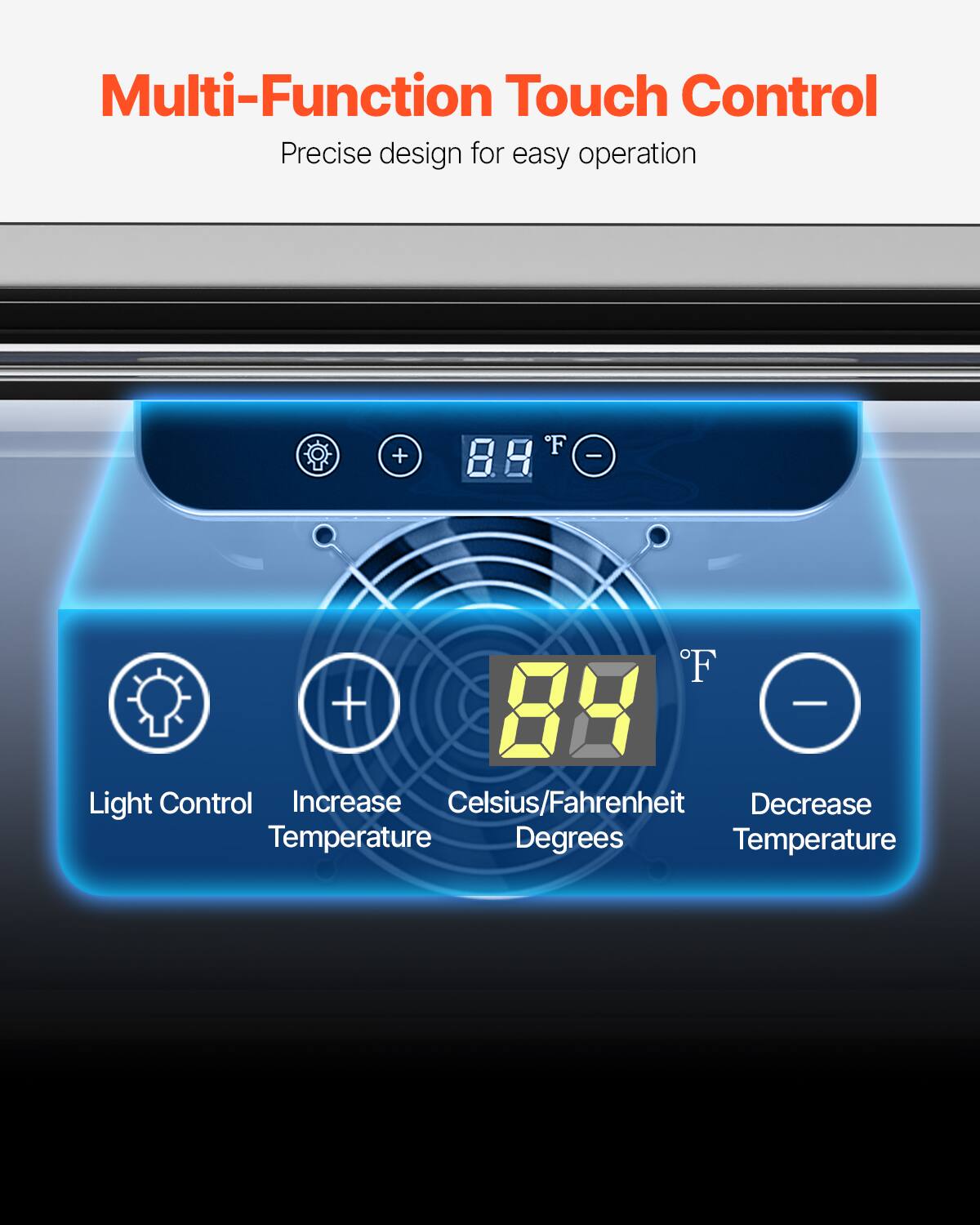 Multi-Function Touch Control  
Precise design for easy operation  

Light Control  
Increase Temperature  
Celsius/Fahrenheit  
Decrease Temperature  
Degrees