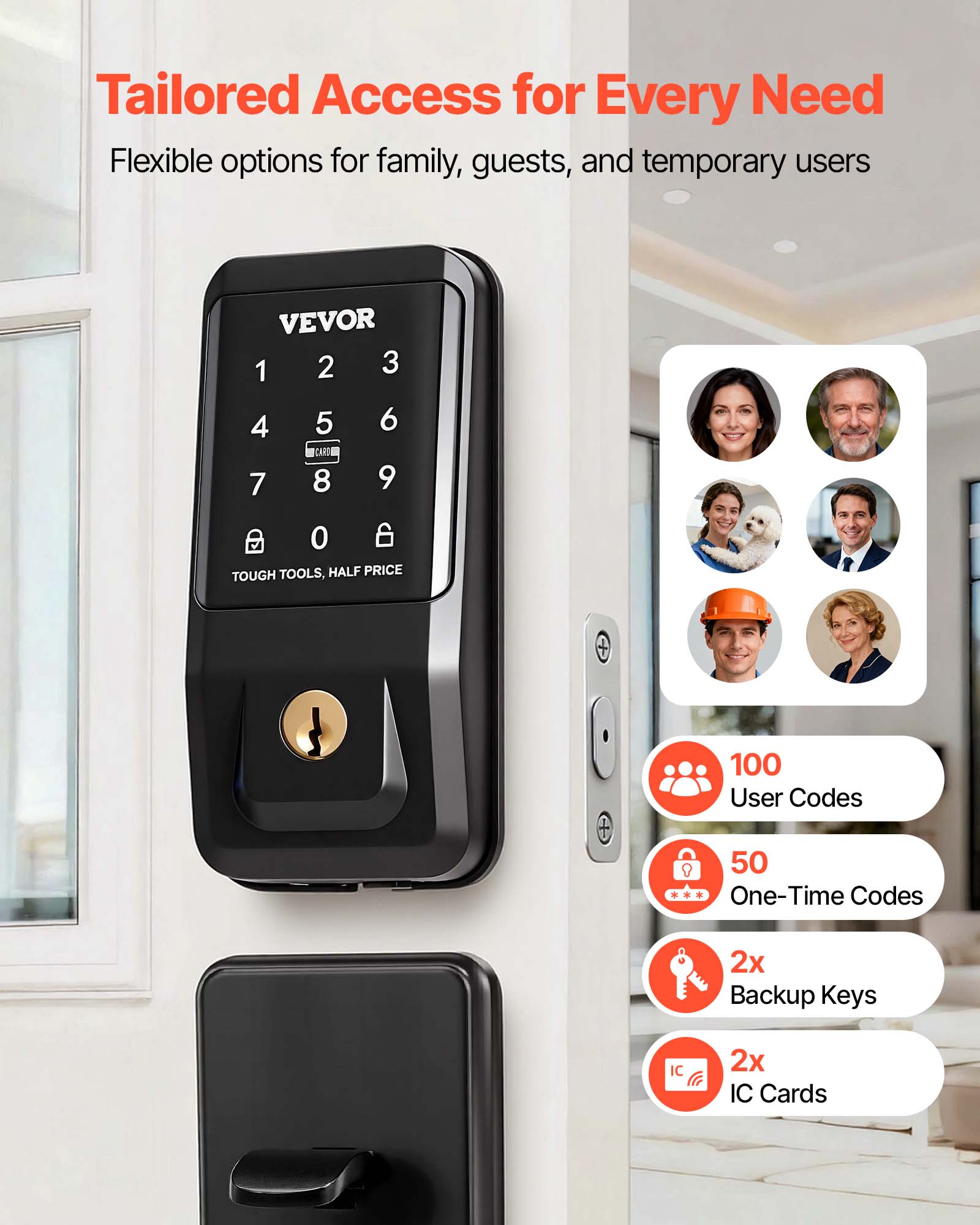 Tailored Access for Every Need  
Flexible options for family, guests, and temporary users  

VEVOR  
1 2 3  
4 5 6  
7 8 9  
0  

TOUGH TOOLS, HALF PRICE  

100 User Codes  
50 One-Time Codes  
2x Backup Keys  
2x IC Cards