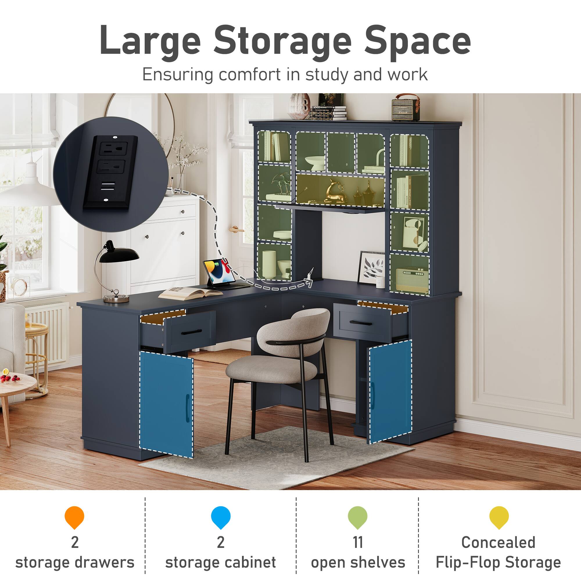 Large Storage Space  
Ensuring comfort in study and work  

- 2 storage drawers  
- 2 storage cabinet  
- 11 open shelves  
- Concealed Flip-Flop Storage