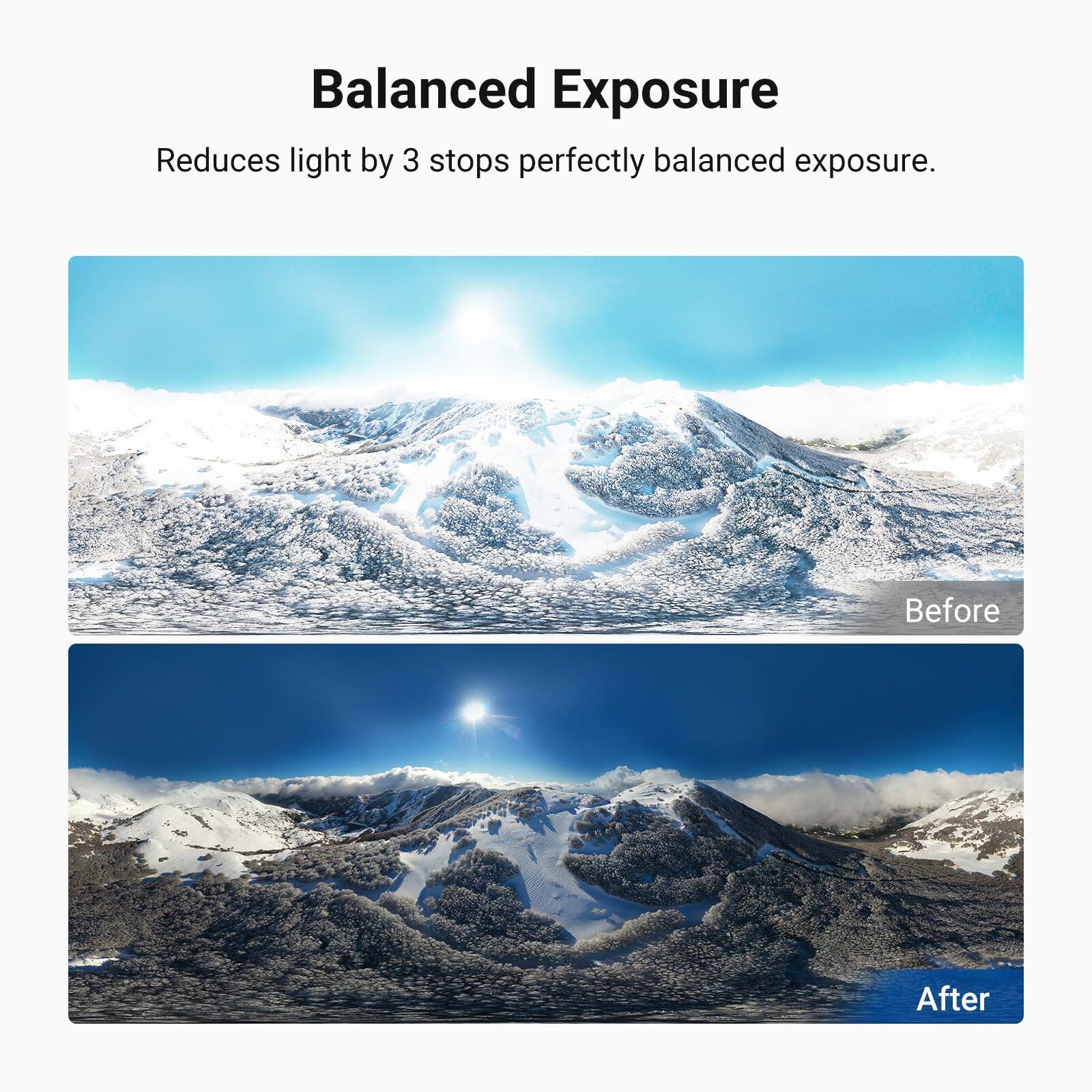 Balanced Exposure  
Reduces light by 3 stops perfectly balanced exposure.  
Before  
After