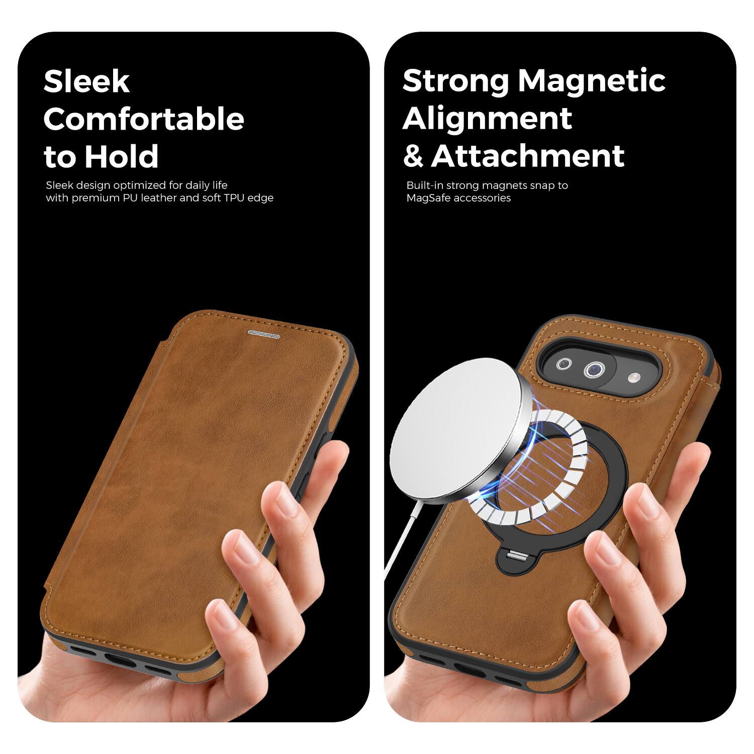 Sleek Comfortable to Hold  
Sleek design optimized for daily life with premium PU leather and soft TPU edge  

Strong Magnetic Alignment & Attachment  
Built-in strong magnets snap to MagSafe accessories