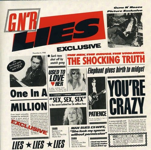 Sure, here is the corrected and grouped text from the image:

---

**GN'R LIES**

**EXCLUSIVE**

**THE SHOCKING TRUTH**

**THE SEX, THE DRUGS, THE VIOLENCE**

**shot off by SHOCKING TRUTH**

**The girls in snatch gang**

**THE STY**

**Elephant gives birth to midget**

**YOU'RE CRAZY**

**One In A MILLION**

**"SEX, SEX, SEX"**

**The secret behind her $6 million face**

**MILLION**

**Ever been unjustly hassled by someone with a gun and a**

**PATIENCE**

**CRAZY**

**Had**

**For A song originally taken ten acoustically right after the band was**

**SUES EX-WIFE**

**1988**

**MAN SUES EX-WIFE**

**without permission**

**"She took my sperm de do lu"**

**Nice Boys Move To The City**

**YOU?**

**Mama Kin**

**HELP**

**1900**

**Patience home Las CA**

**To Love Her**

**lost my Used mates**

**LIES**

**LIES**

**LIES**

**One You're In A