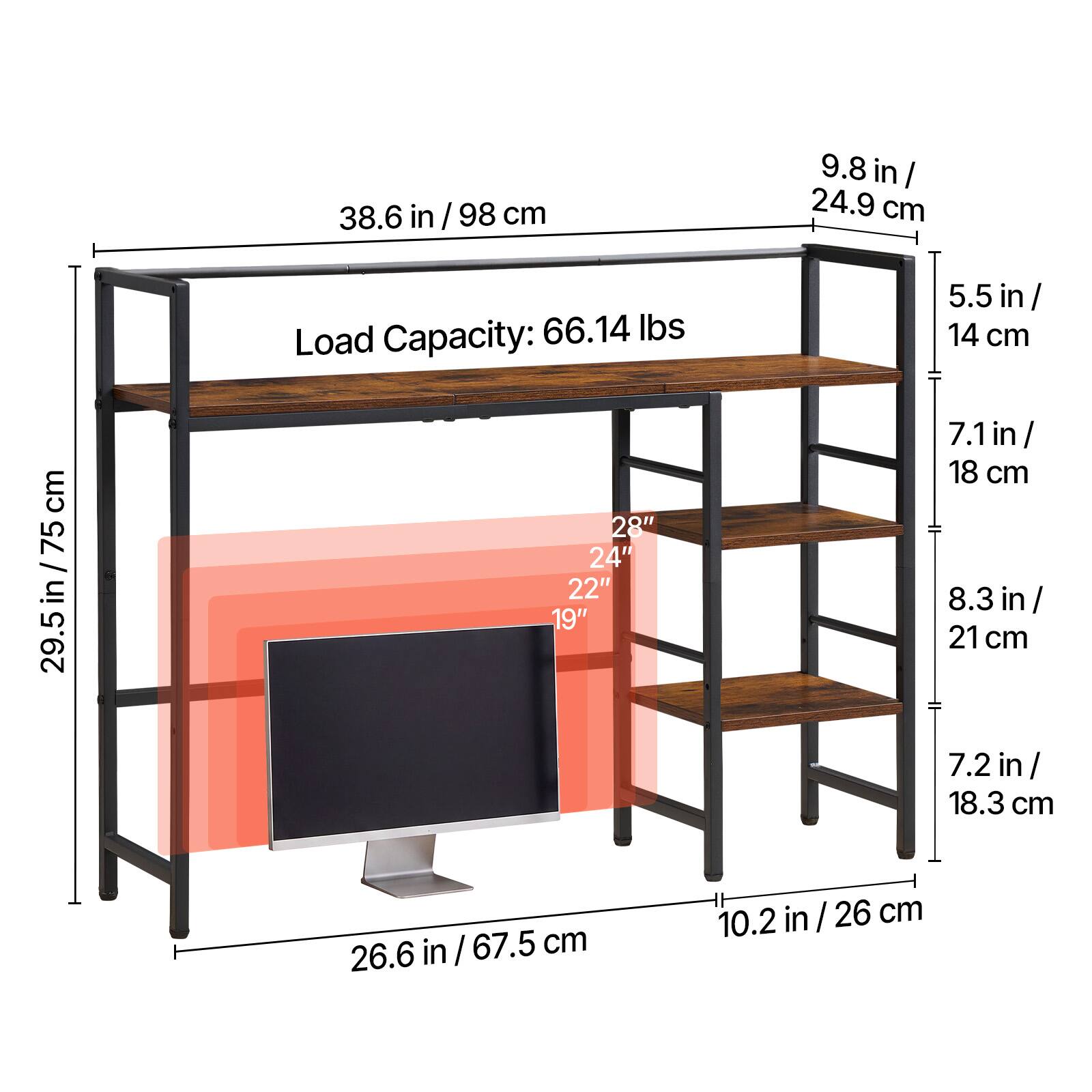 38.6 in / 98 cm  
9.8 in / 24.9 cm  
29.5 in / 75 cm  
Load Capacity: 66.14 lbs  
28" x 24" x 22" x 19"  
5.5 in / 14 cm  
7.1 in / 18 cm  
8.3 in / 21 cm  
7.2 in / 18.3 cm  
26.6 in / 67.5 cm  
10.2 in / 26 cm