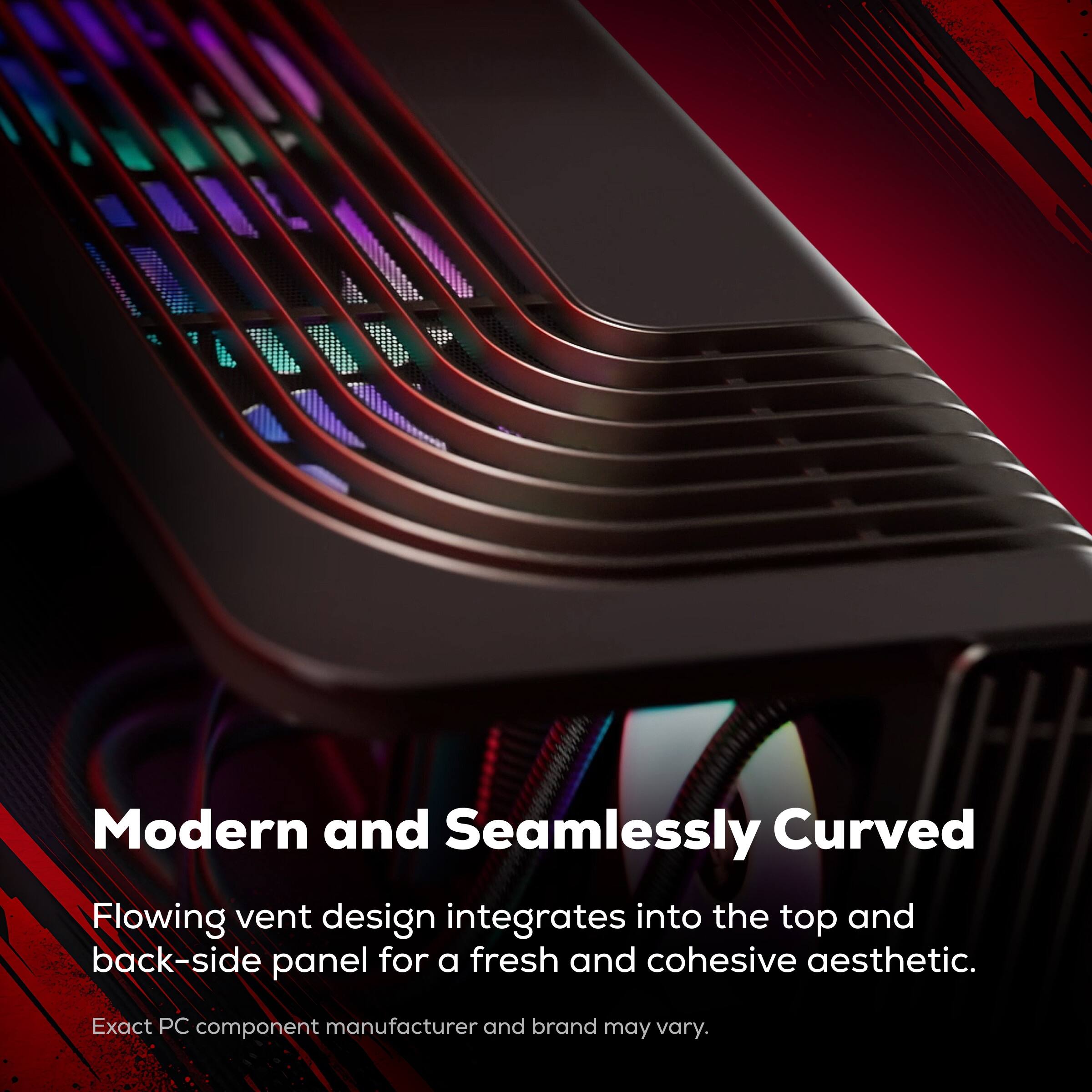 Modern and Seamlessly Curved

Flowing vent design integrates into the top and back-side panel for a fresh and cohesive aesthetic.

Exact PC component manufacturer and brand may vary.