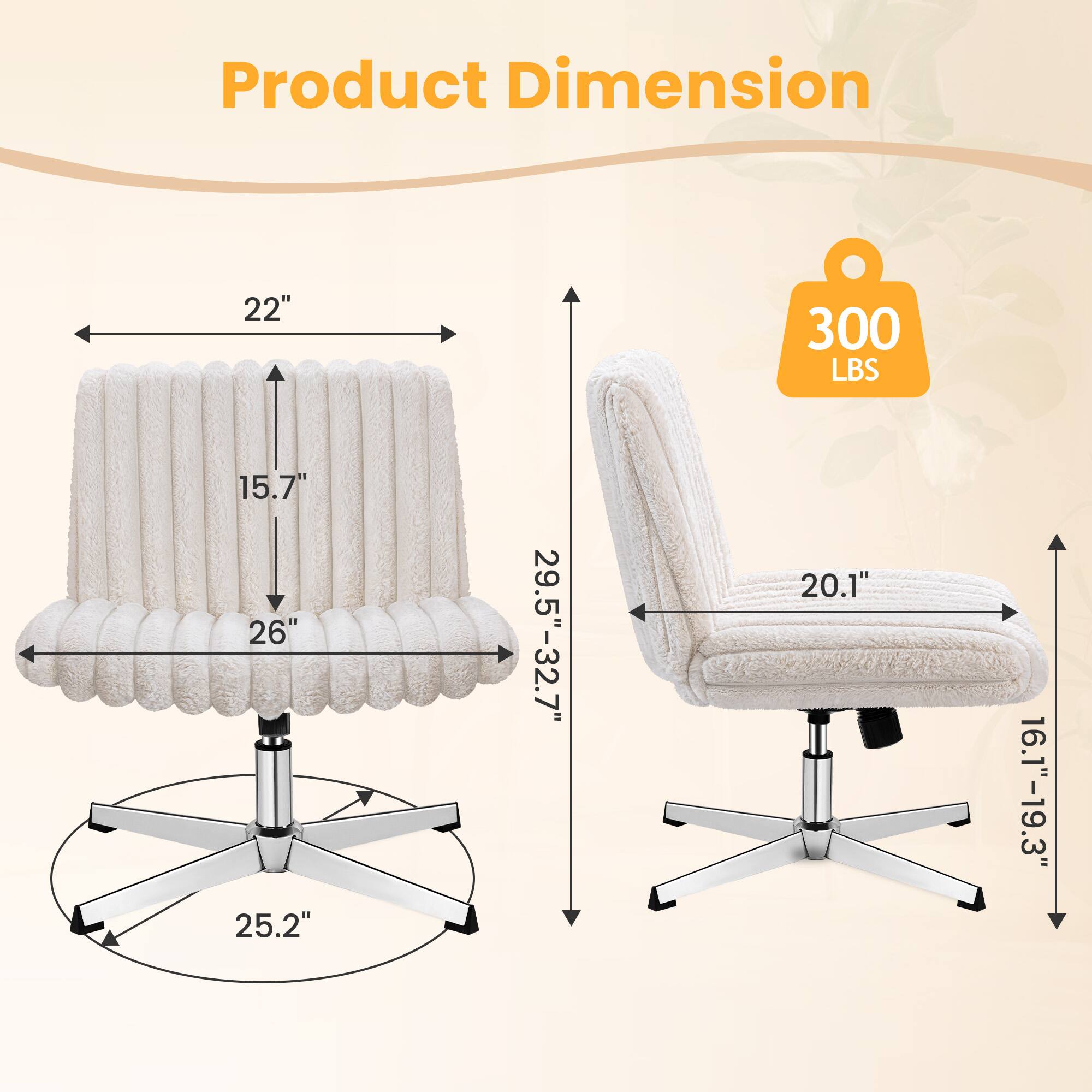 Product Dimension:  
- Width: 22"  
- Depth: 15.7"  
- Height: 26"  
- Seat Height: 25.2"  
- Back Height: 29.5" - 32.7"  
- Seat Depth: 20.1"  
- Armrest Height: 16.1" - 19.3"  
- Weight Capacity: 300 LBS