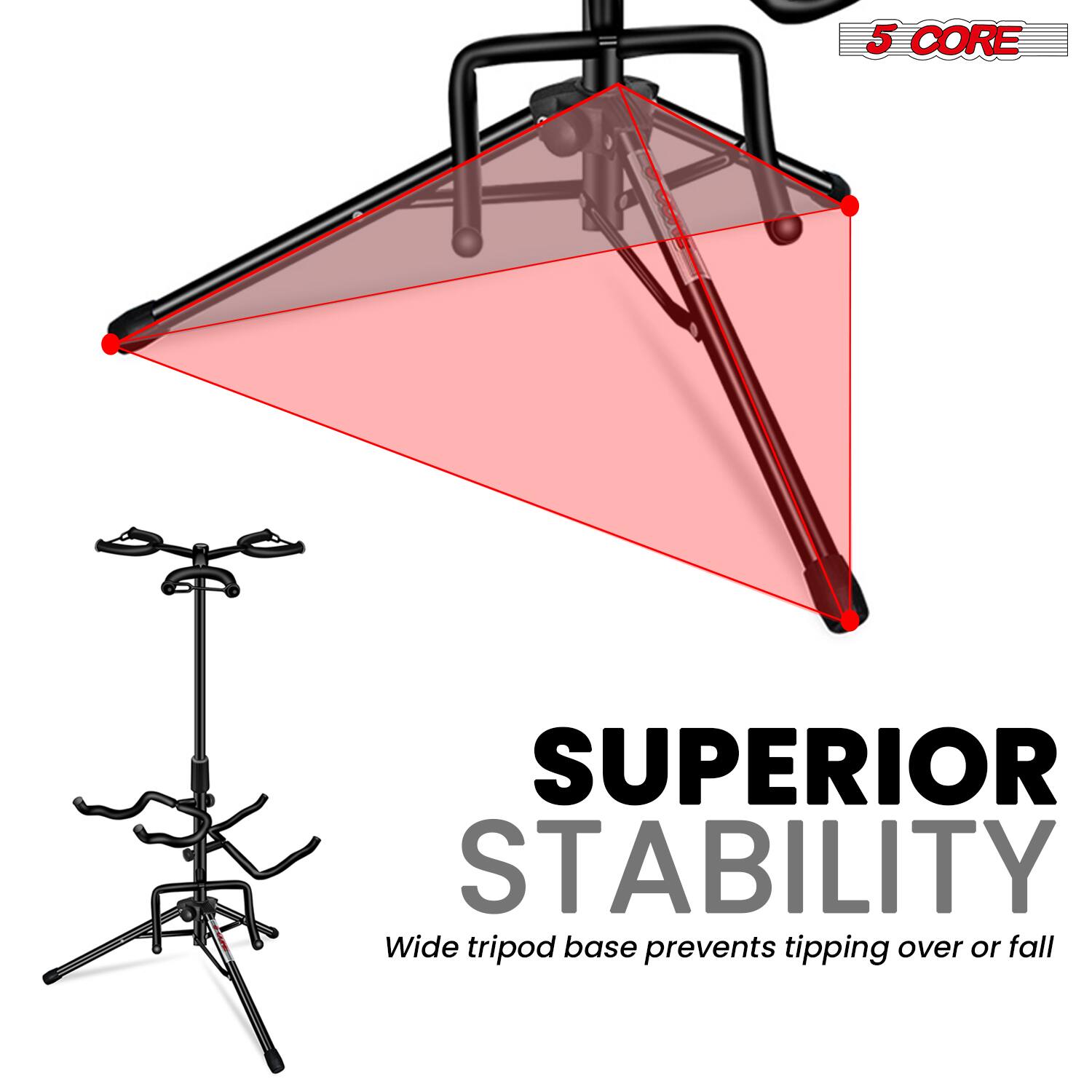 5 CORE  
SUPERIOR STABILITY  
Wide tripod base prevents tipping over or fall