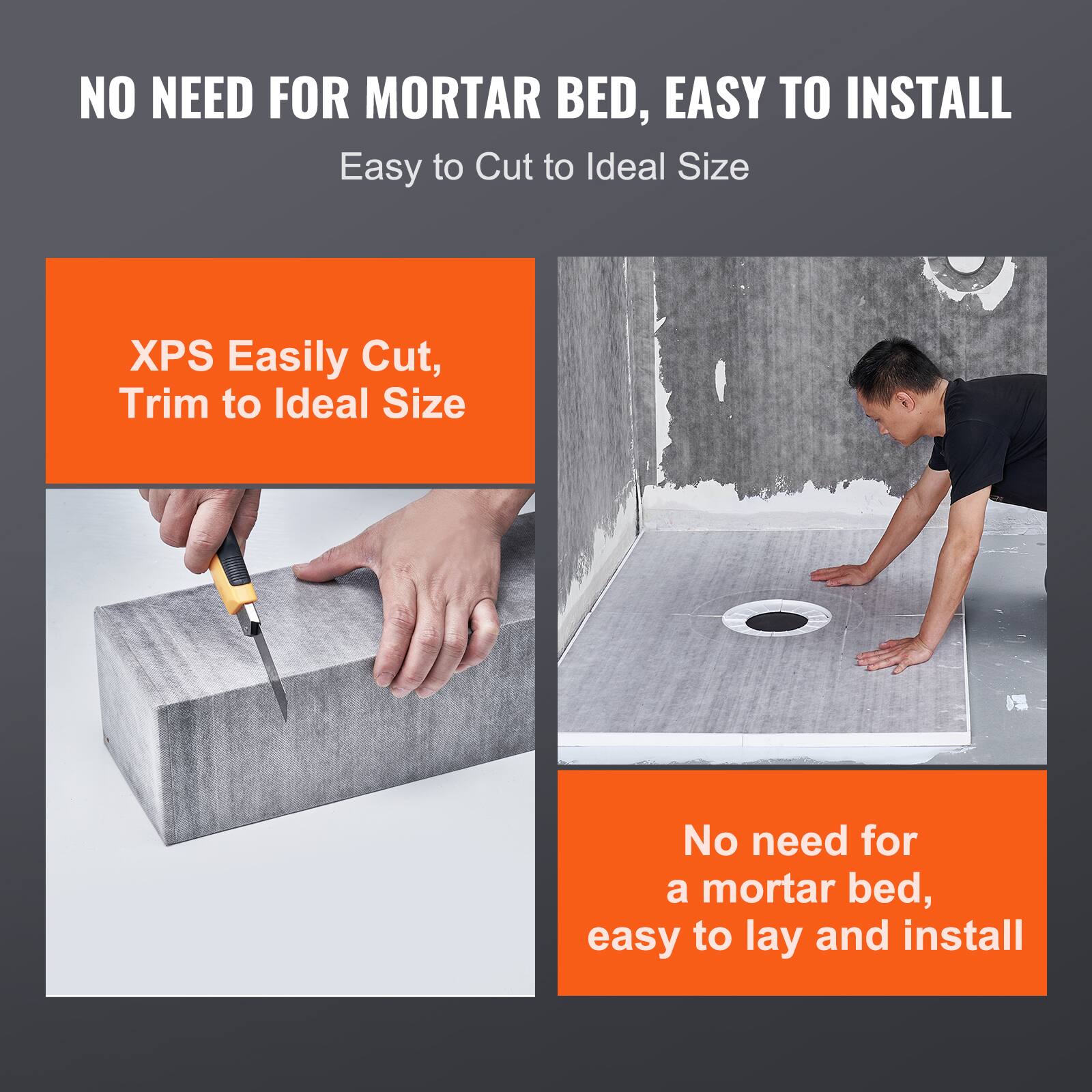 NO NEED FOR MORTAR BED, EASY TO INSTALL

Easy to Cut to Ideal Size

XPS Easily Cut, Trim to Ideal Size

No need for a mortar bed, easy to lay and install