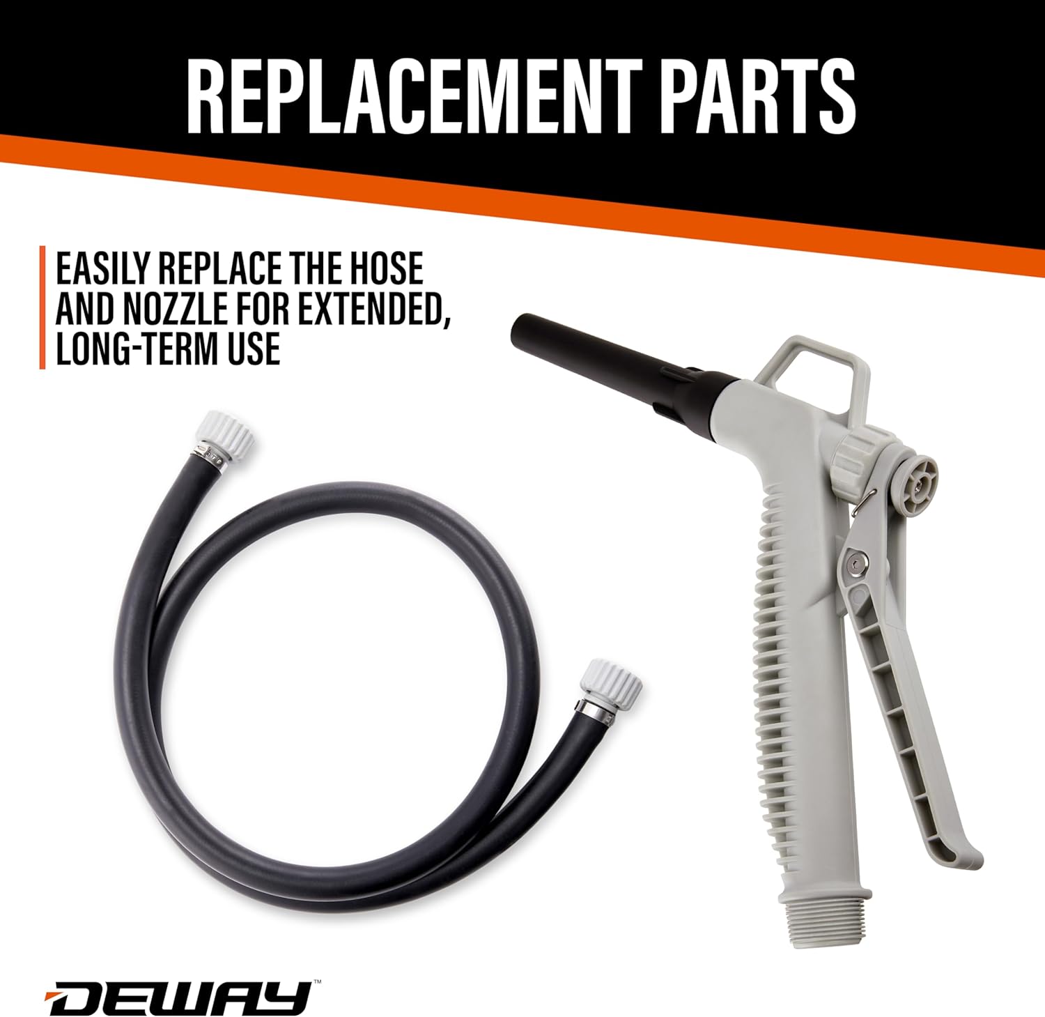 REPLACEMENT PARTS

EASILY REPLACE THE HOSE AND NOZZLE FOR EXTENDED, LONG-TERM USE

DEWAY
