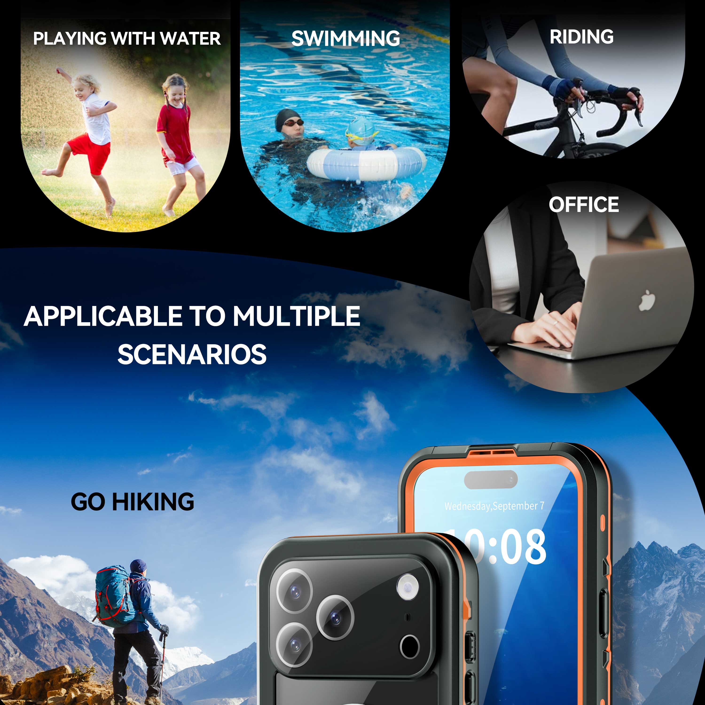 PLAYING WITH WATER  
SWIMMING  
RIDING  
OFFICE  

APPLICABLE TO MULTIPLE SCENARIOS  

GO HIKING  

Wednesday, September 7  
7:00:08
