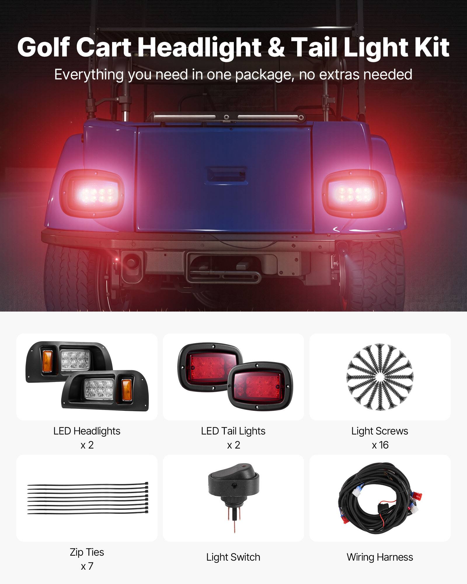 Golf Cart Headlight & Tail Light Kit  
Everything you need in one package, no extras needed  

- LED Headlights x 2  
- LED Tail Lights x 2  
- Light Screws x 16  
- Zip Ties x 7  
- Light Switch  
- Wiring Harness