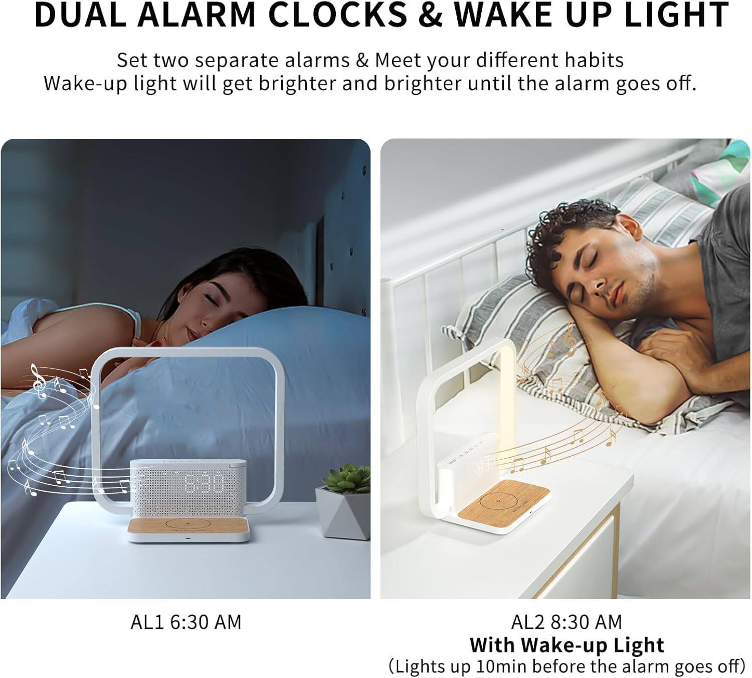 DUAL ALARM CLOCKS & WAKE UP LIGHT

Set two separate alarms & Meet your different habits  
Wake-up light will get brighter and brighter until the alarm goes off.

AL1 6:30 AM

AL2 8:30 AM  
With Wake-up Light  
(Lights up 10min before the alarm goes off)