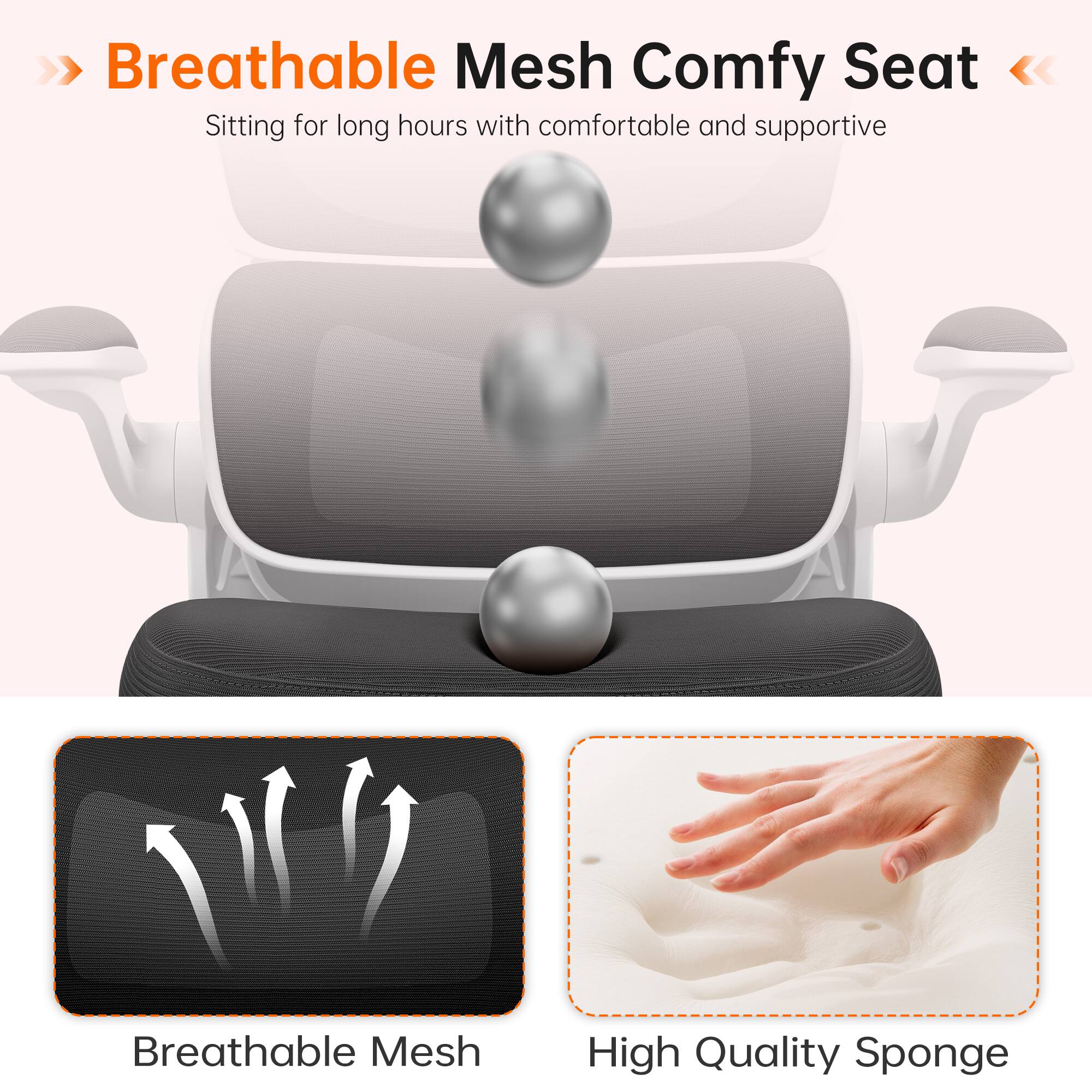 Breathable Mesh Comfy Seat  
Sitting for long hours with comfortable and supportive

Breathable Mesh  
High Quality Sponge