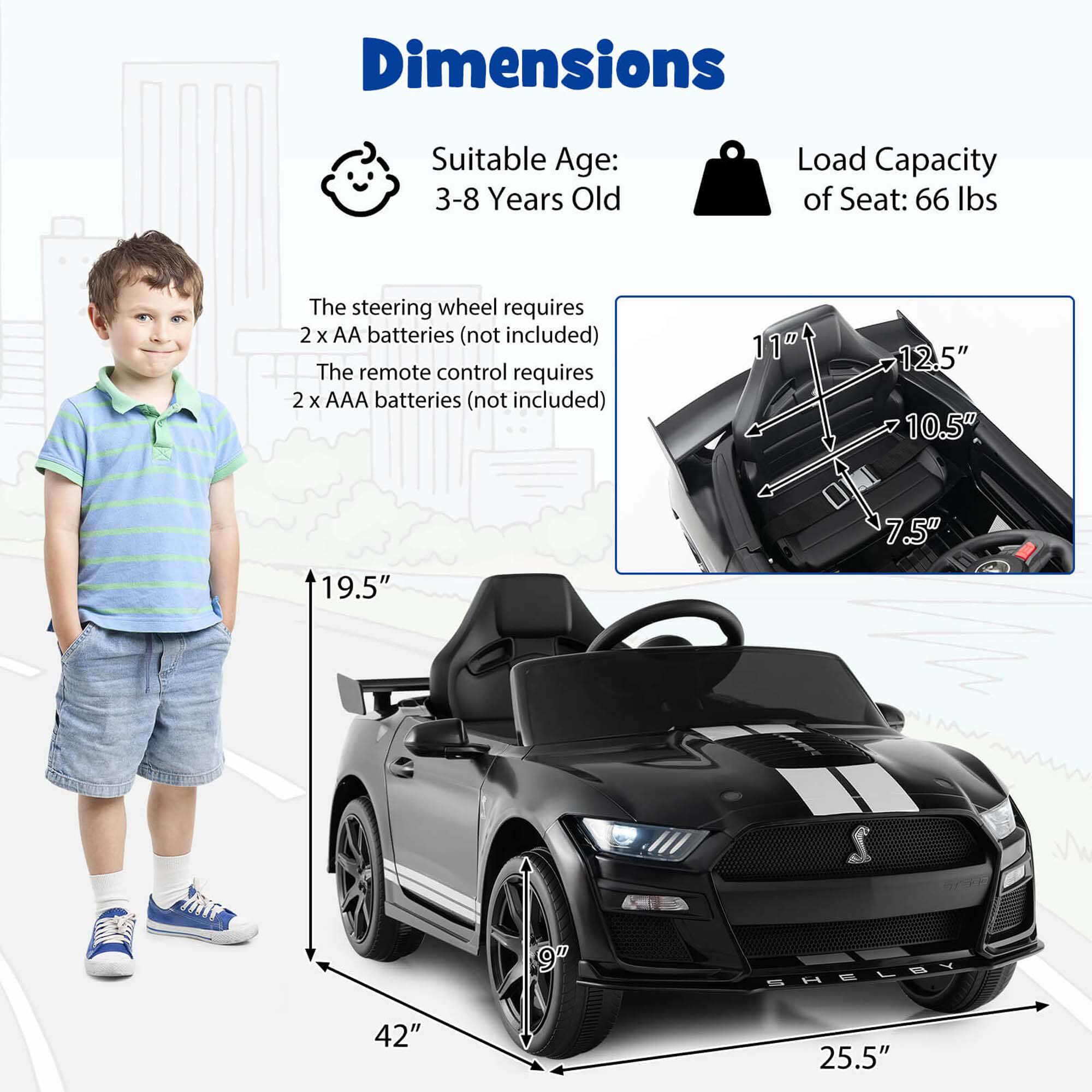 Dimensions  
Suitable Age: 3-8 Years Old  
Load Capacity of Seat: 66 lbs  

The steering wheel requires 2 x AA batteries (not included)  
The remote control requires 2 x AAA batteries (not included)  

11"  
12.5"  
10.5"  
7.5"  
19.5"  
42"  
25.5"