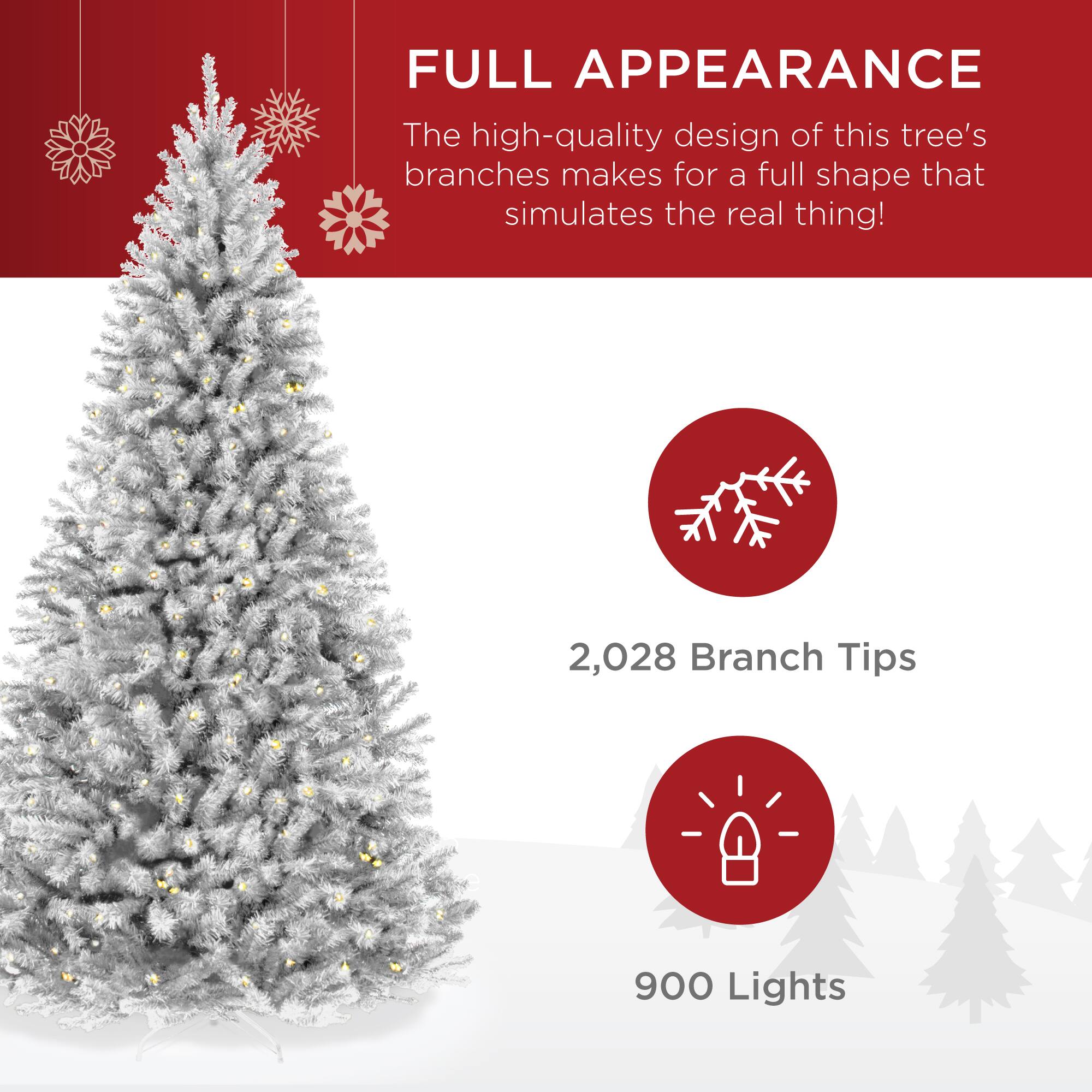 FULL APPEARANCE

The high-quality design of this tree's branches makes for a full shape that simulates the real thing!

2,028 Branch Tips

900 Lights
