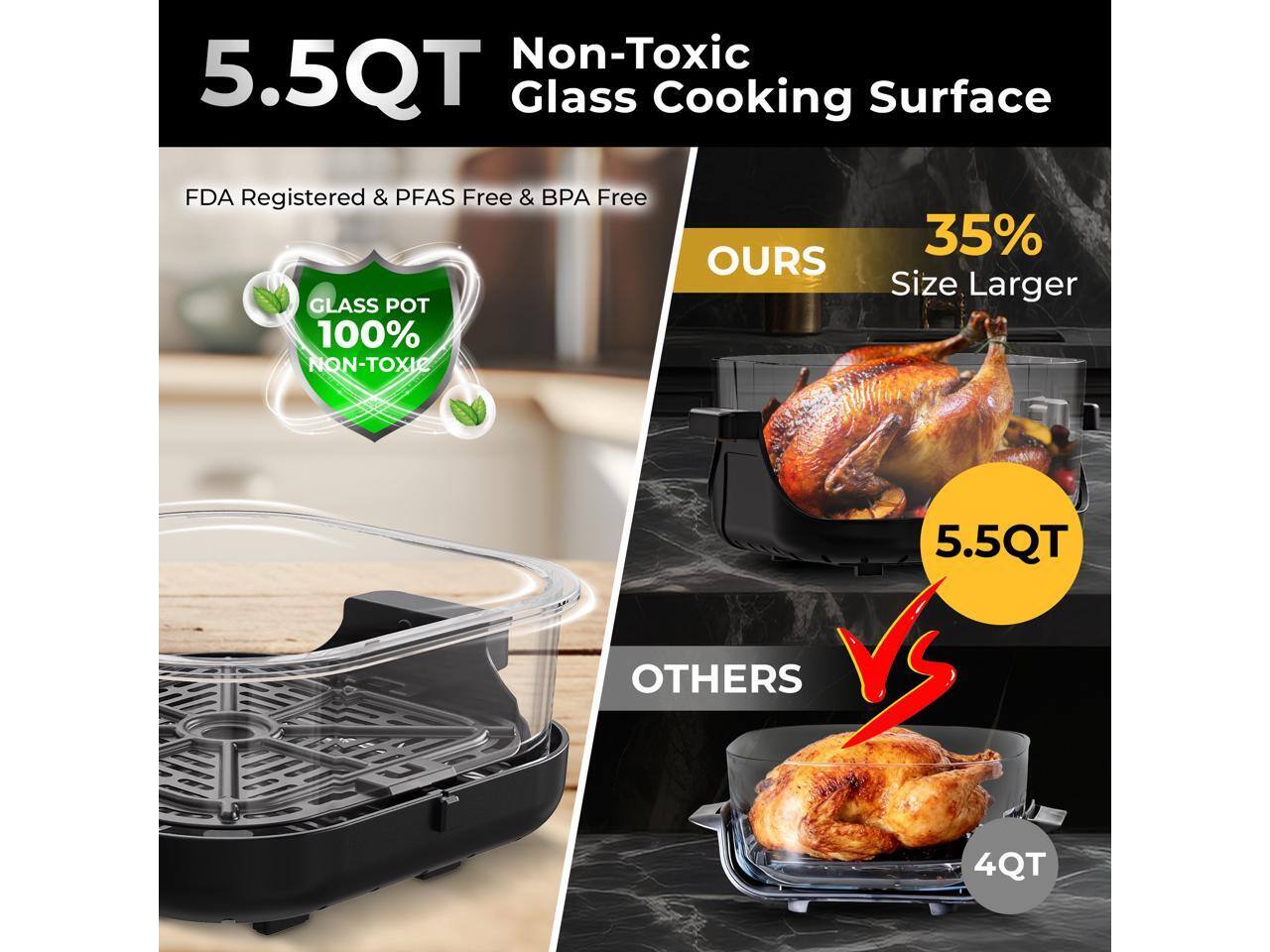 5.5QT Non-Toxic Glass Cooking Surface  
FDA Registered & PFAS Free & BPA Free  
GLASS POT 100% NON-TOXIC  

OURS  
35% Size Larger  
5.5QT  

OTHERS  
4QT