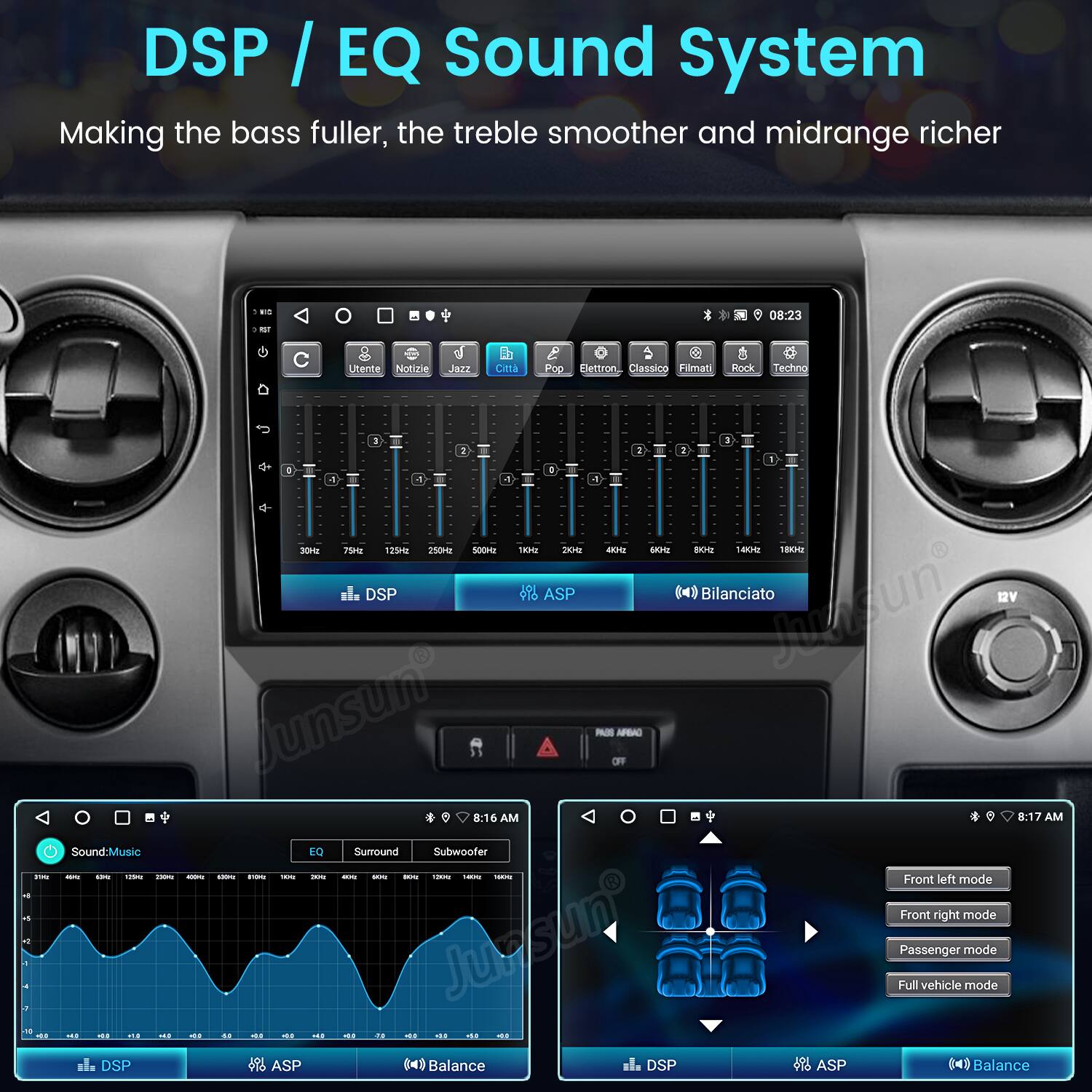 DSP / EQ Sound System  
Making the bass fuller, the treble smoother and midrange richer  

DSP I EQ Sound System Making the bass fuller, the treble smoother and midrange richer  

Utente Notizie Jazz Città Pop Elettronico Classico Filmati Rock Techno  

ASP Bilanciato  

Front left mode  
Front right mode  
Passenger mode  
Full vehicle mode  

DSP ASP Balance  

Sound-Music EQ Surround Subwoofer  

Front left mode  
Front right mode  
Passenger mode  
Full vehicle mode  

DSP ASP Balance