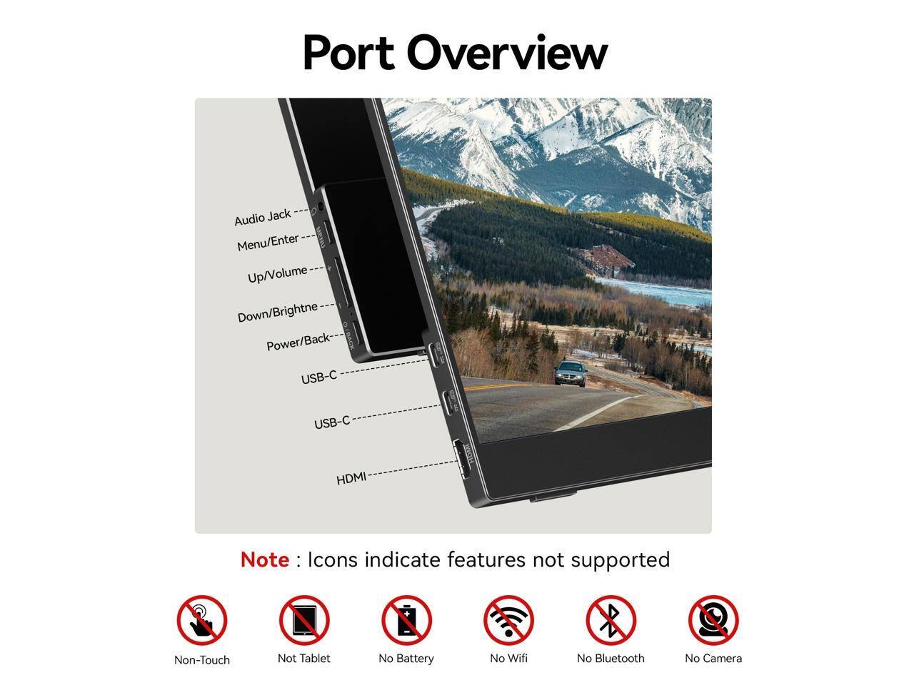 Port Overview

Audio Jack  
Menu/Enter  
Up/Volume  
Down/Brightness  
Power/Back  
USB-C  
USB-C  
HDMI  

Note: Icons indicate features not supported

Non-Touch  
Not Tablet  
No Battery  
No Wifi  
No Bluetooth  
No Camera