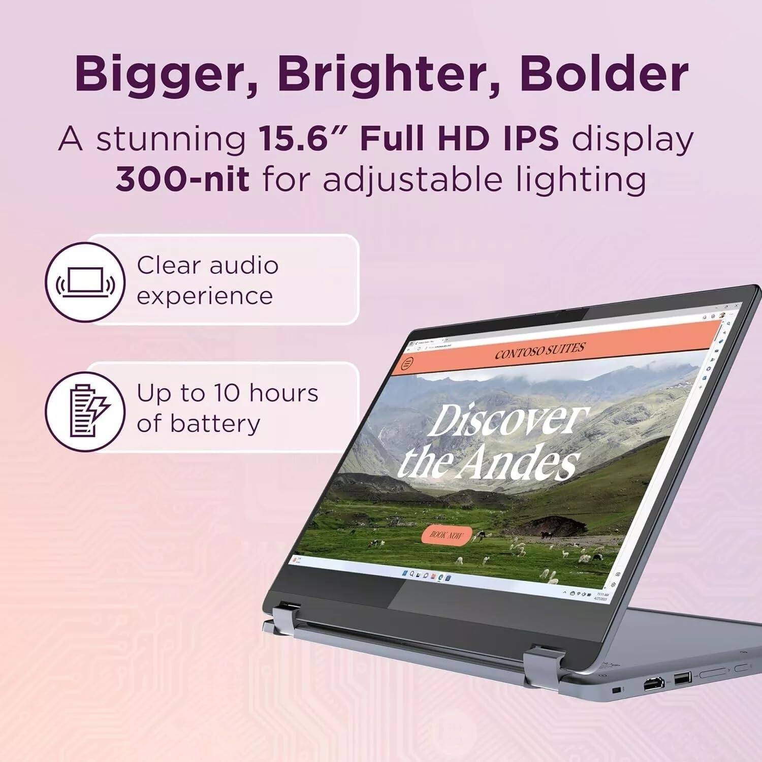 Bigger, Brighter, Bolder  
A stunning 15.6" Full HD IPS display  
300-nit for adjustable lighting  

- Clear audio experience  
- Up to 10 hours of battery  

Discover the Andes