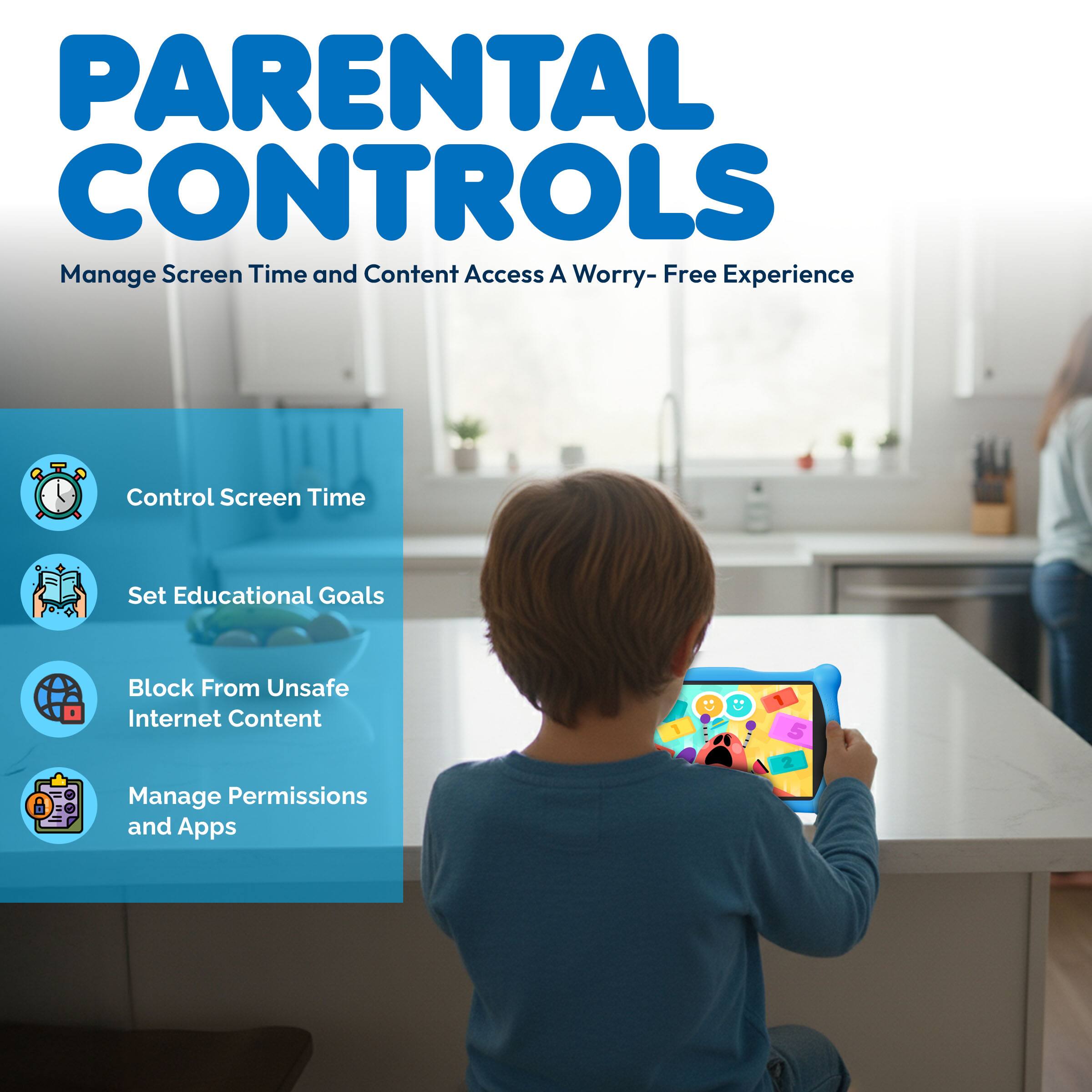 PARENTAL CONTROLS  
Manage Screen Time and Content Access  
A Worry-Free Experience  

1. Control Screen Time  
2. Set Educational Goals  
3. Block From Unsafe Internet Content  
4. Manage Permissions and Apps