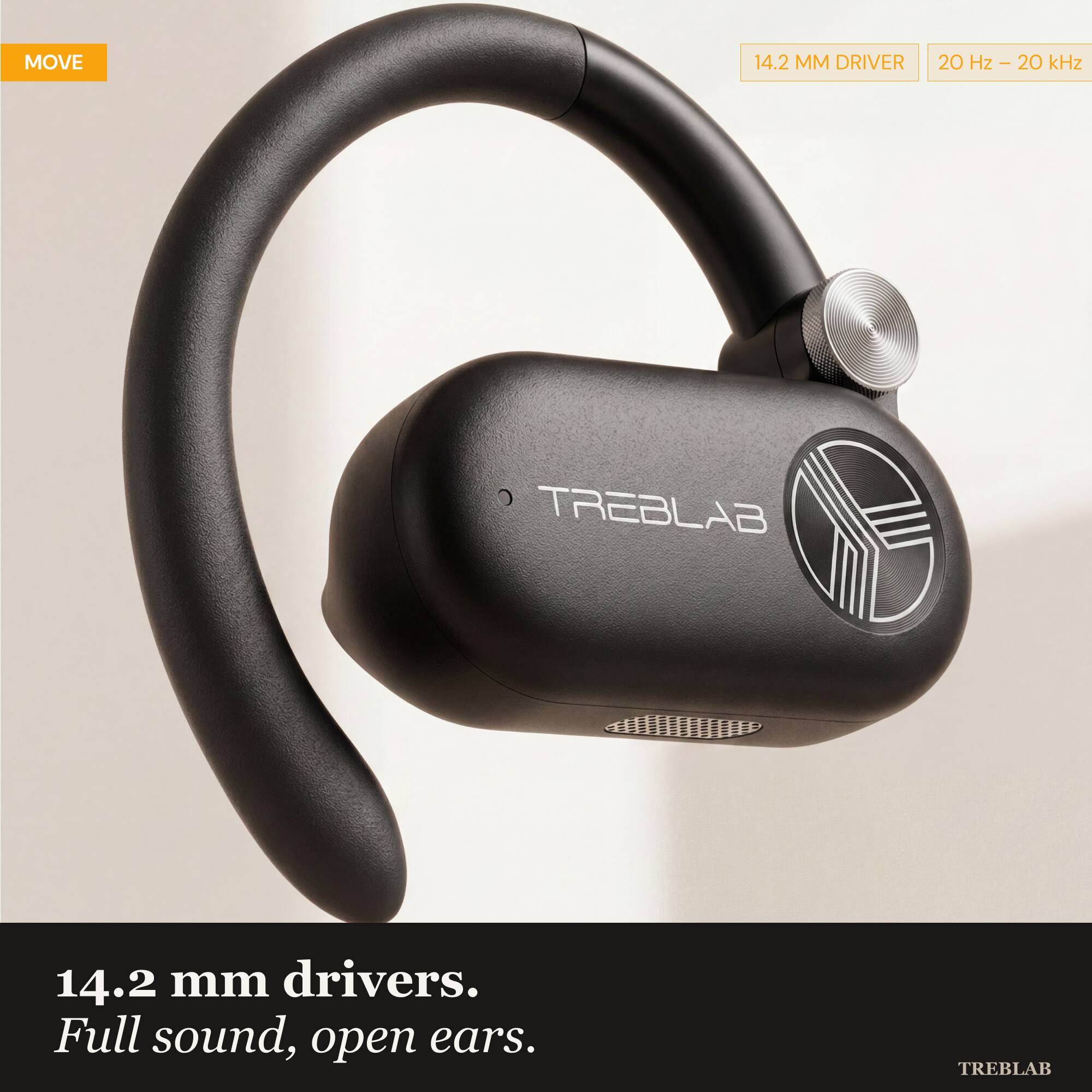 MOVE 14.2 MM DRIVER 20 Hz - 20 kHz TREBLAB 14.2 mm drivers. Full sound, open ears.