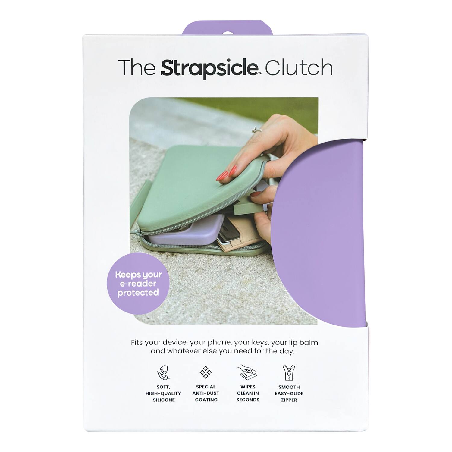 The Strapsicle Clutch 24

Keeps your e-reader protected

Fits your device, your phone, your keys, your lip balm and whatever else you need for the day.

SOFT
SPECIAL HIGH-QUALITY ANTI-DUST SILICONE
WIPES CLEAN IN EASY-GLIDE SECONDS
SMOOTH ZIPPER