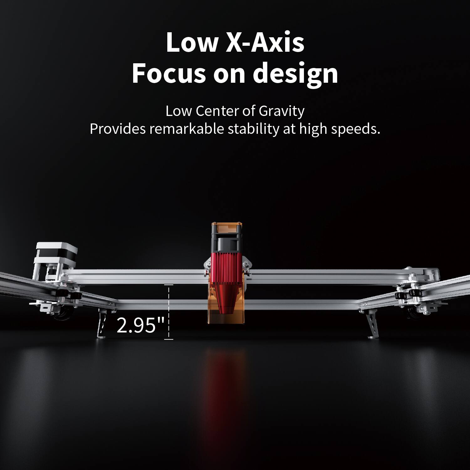 Low X-Axis Focus on design

Low Center of Gravity  
Provides remarkable stability at high speeds.

2.95"
