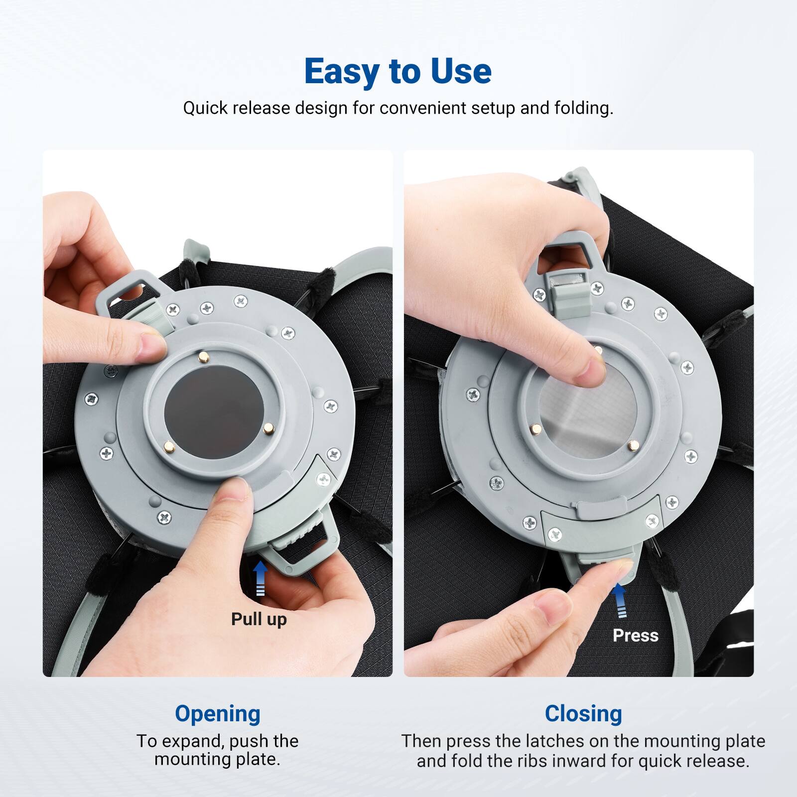 Easy to Use  
Quick release design for convenient setup and folding.

Opening  
To expand, push the mounting plate.

Closing  
Then press the latches on the mounting plate and fold the ribs inward for quick release.