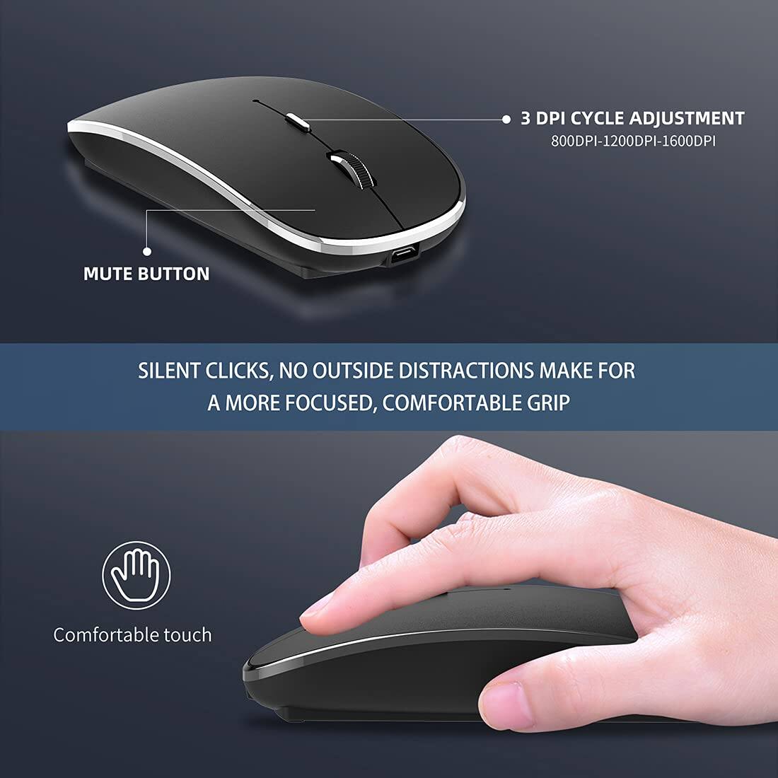 3 DPI Cycle Adjustment  
800DPI-1200DPI-1600DPI  

Mute Button  

Silent Clicks, No Outside Distractions Make for a More Focused, Comfortable Grip  

Comfortable Touch