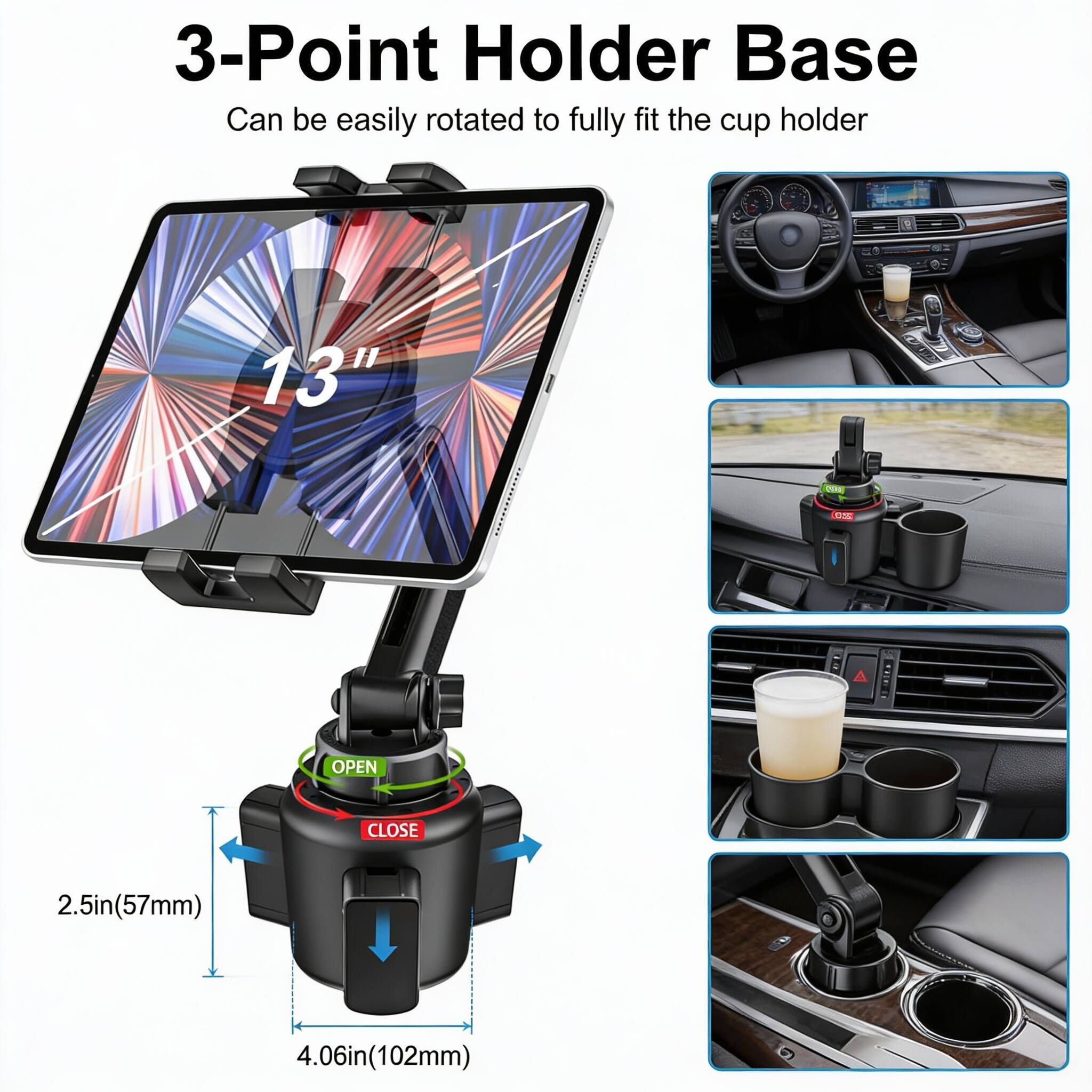 3-Point Holder Base  
Can be easily rotated to fully fit the cup holder  

13"  

2.5in (57mm)  
4.06in (102mm)