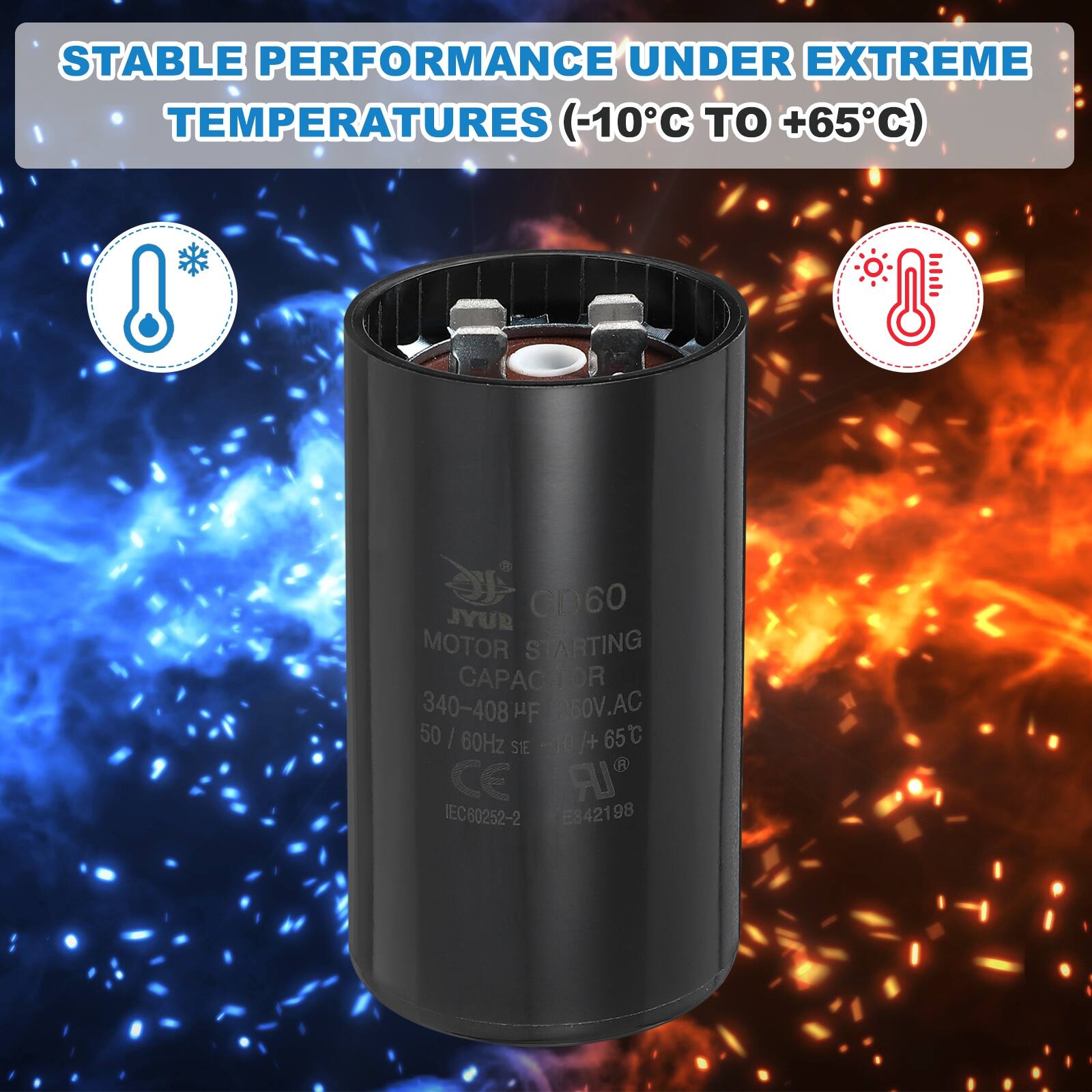 STABLE PERFORMANCE UNDER EXTREME TEMPERATURES (-10°C TO +65°C)

JYUB CD60 MOTOR STARTING CAPACITOR  
340-408 µF  
260V AC  
50 | 60Hz  
-10°C TO +65°C  
CE  
IEC60252-2  
E842198