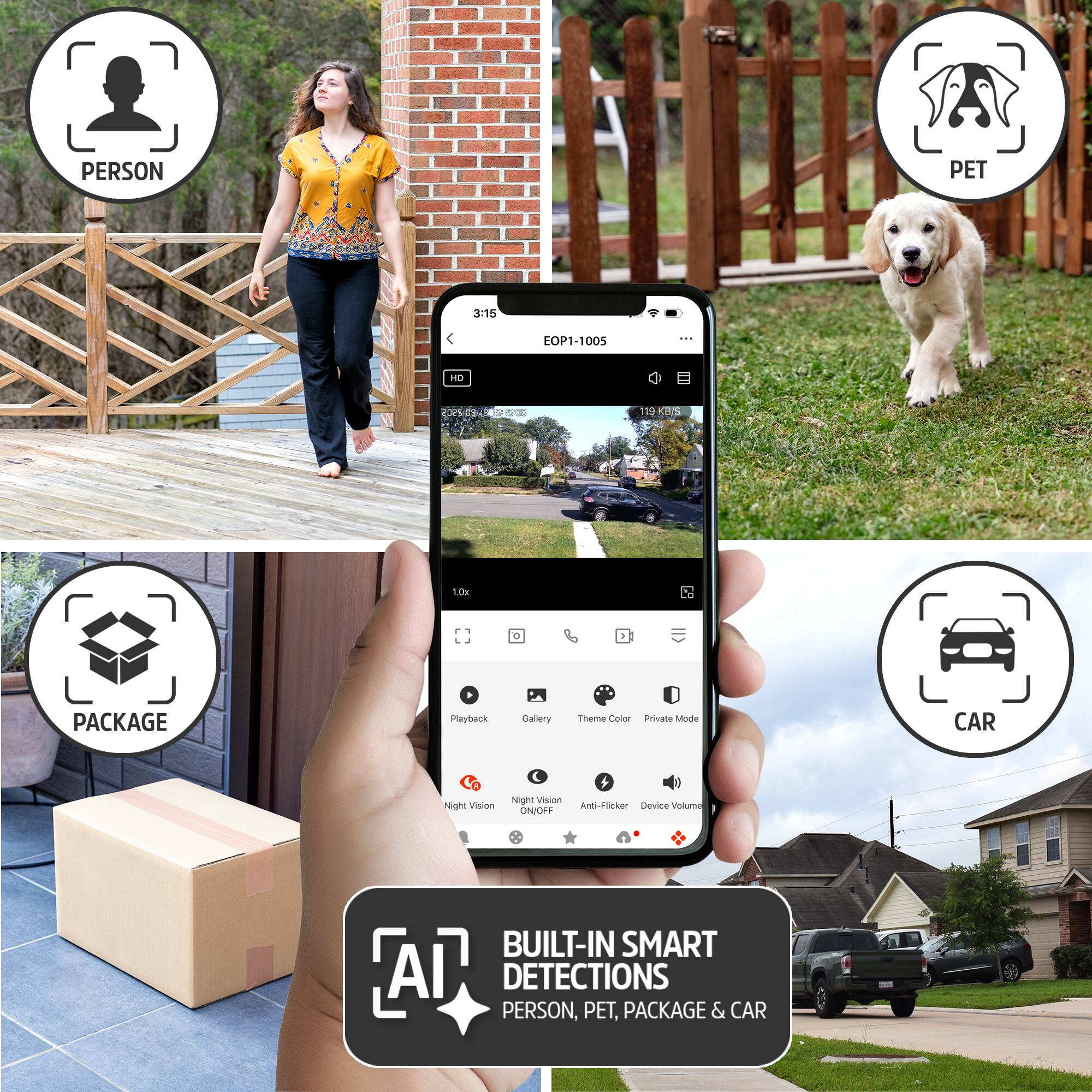 PERSON PET 3:15 EOP1-1005 i TH T P3 T18 KDIS 104  
PACKAGE Playback Caltery Theme Calor Private Mode CAR Night Vision Night Vision And-Flicker Device volume ON/OFF  
BUILT-IN SMART AI DETECTIONS PERSON, PET, PACKAGE & CAR