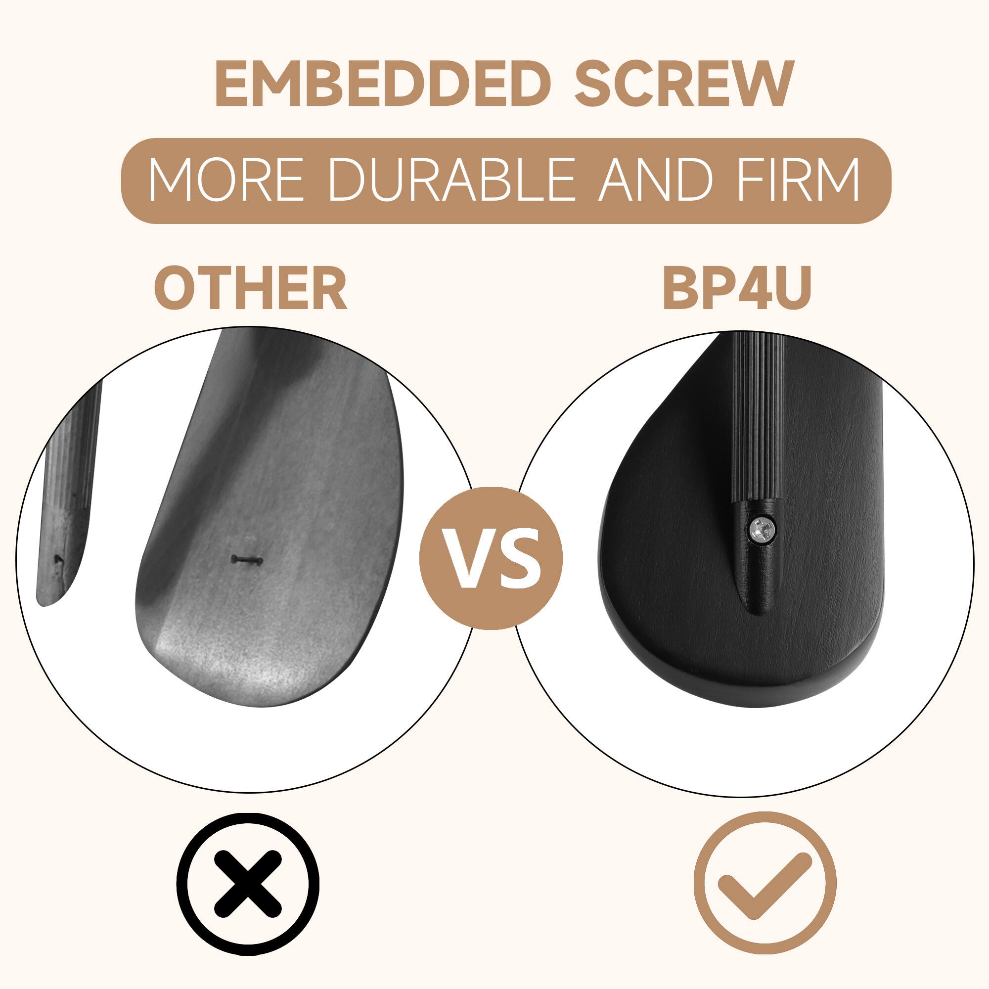 EMBEDDED SCREW  
MORE DURABLE AND FIRM  

OTHER  
VS  
BP4U