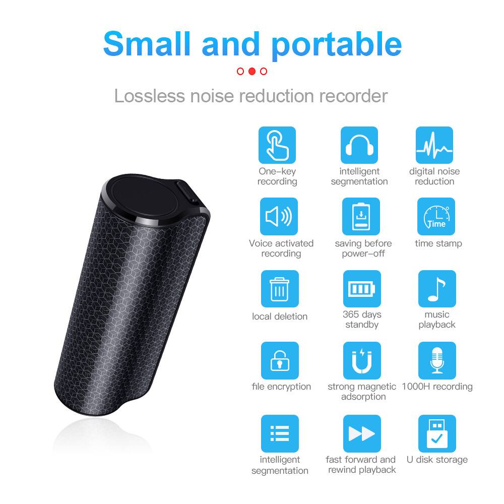 Small and portable  
Lossless noise reduction recorder

- One-key recording
- Intelligent segmentation
- Digital noise reduction
- Voice activated recording
- Saving before power-off
- Time stamp
- Local deletion
- 365 days standby
- Music playback
- File encryption
- Strong magnetic adsorption
- 1000H recording
- Intelligent segmentation
- Fast forward and rewind playback
- U disk storage