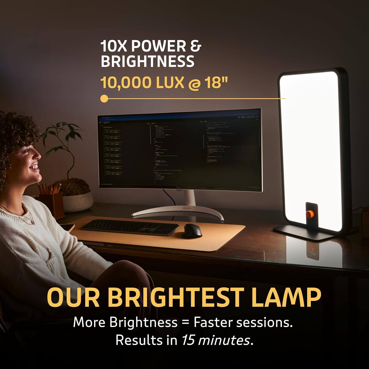 10X POWER & BRIGHTNESS  
10,000 LUX @ 18"  

OUR BRIGHTEST LAMP  
More Brightness = Faster sessions.  
Results in 15 minutes.