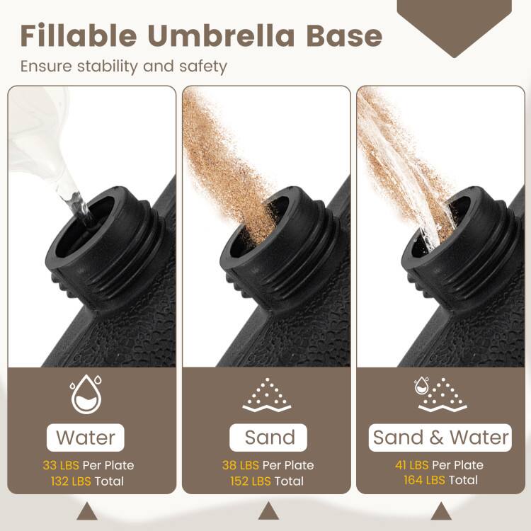 Fillable Umbrella Base  
Ensure stability and safety  

Water  
33 LBS Per Plate  
132 LBS Total  

Sand  
38 LBS Per Plate  
152 LBS Total  

Sand & Water  
41 LBS Per Plate  
164 LBS Total