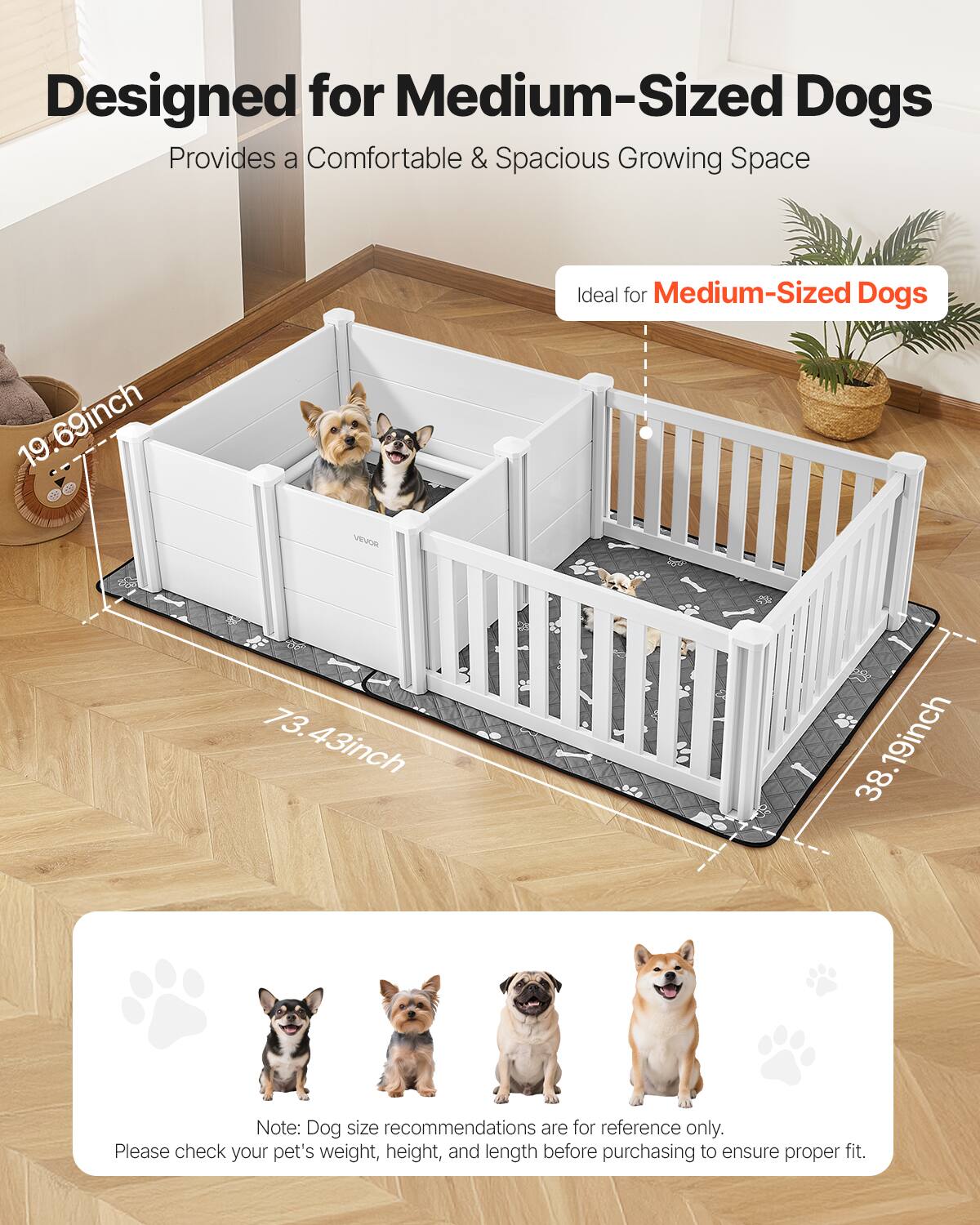 Designed for Medium-Sized Dogs  
Provides a Comfortable & Spacious Growing Space  

Ideal for Medium-Sized Dogs  

19.69 inch  
73.43 inch  
38.19 inch  

Note: Dog size recommendations are for reference only.  
Please check your pet's weight, height, and length before purchasing to ensure proper fit.