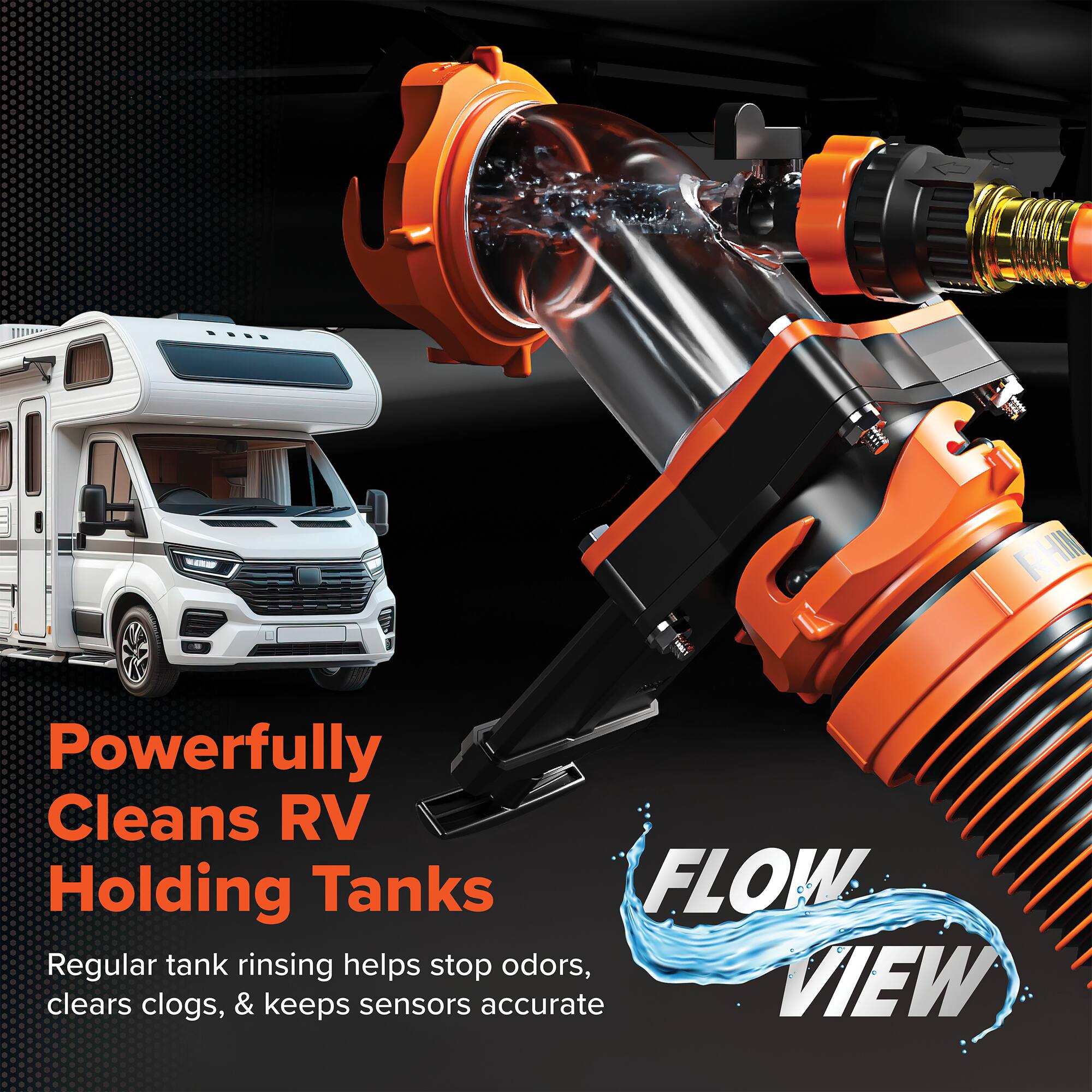 Powerfully Cleans RV Holding Tanks

Regular tank rinsing helps stop odors, clears clogs, & keeps sensors accurate

FLOW VIEW