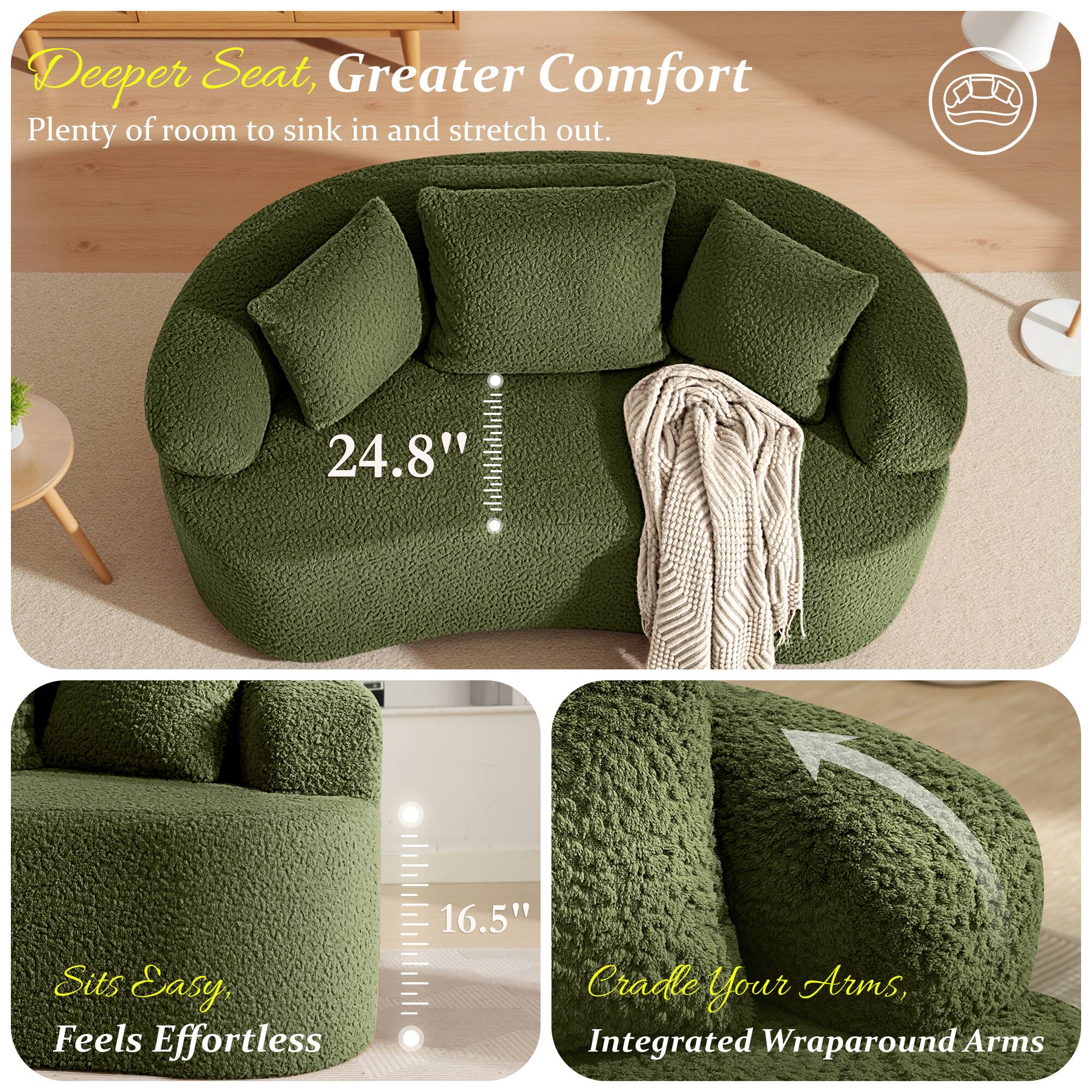 Deeper Seat, Greater Comfort  
Plenty of room to sink in and stretch out.  
24.8"  
Sits Easy, Feels Effortless  
16.5"  
Cradle Your Arms, Integrated Wraparound Arms