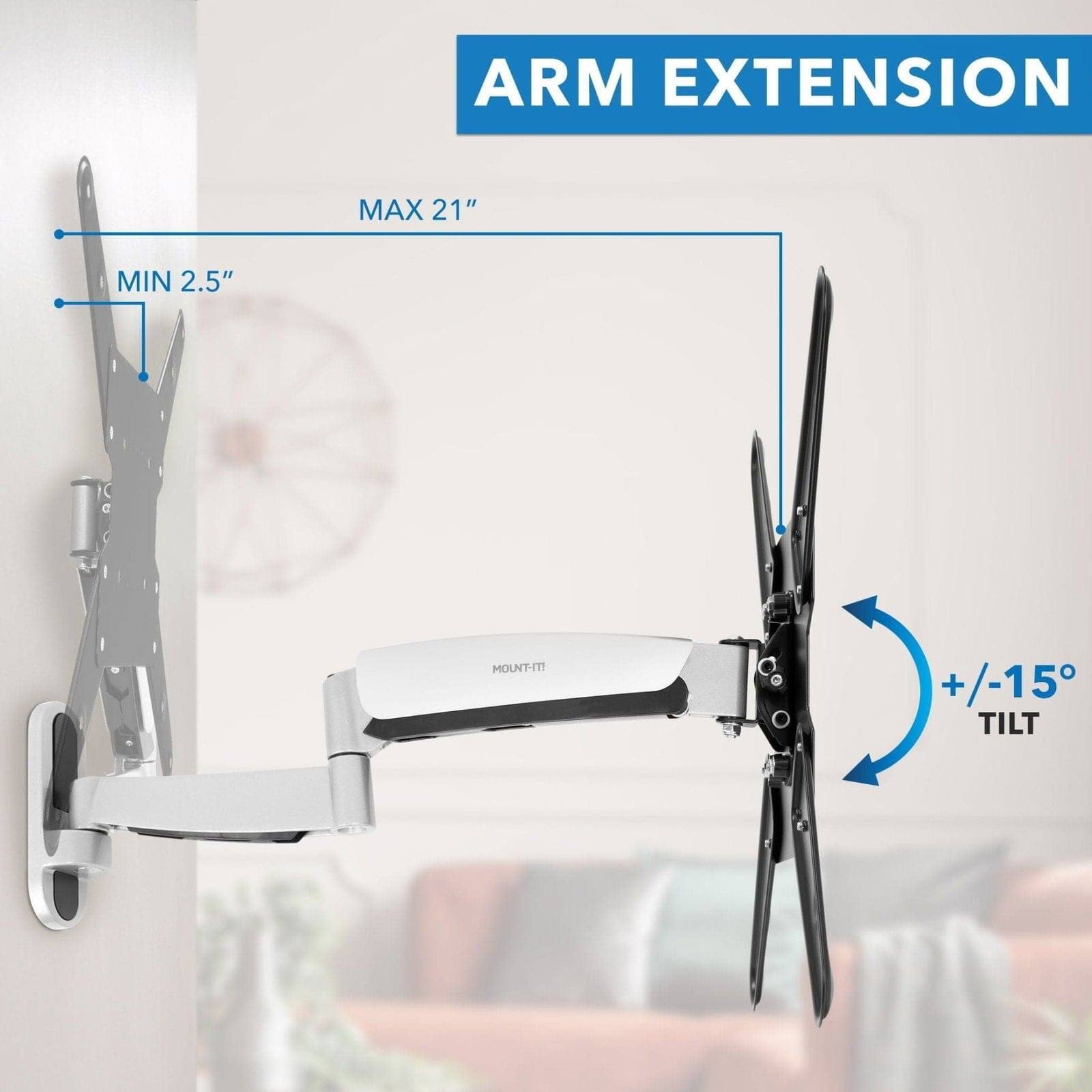 ARM EXTENSION

MAX 21"
MIN 2.5"

+/-15° TILT

MOUNT-IT