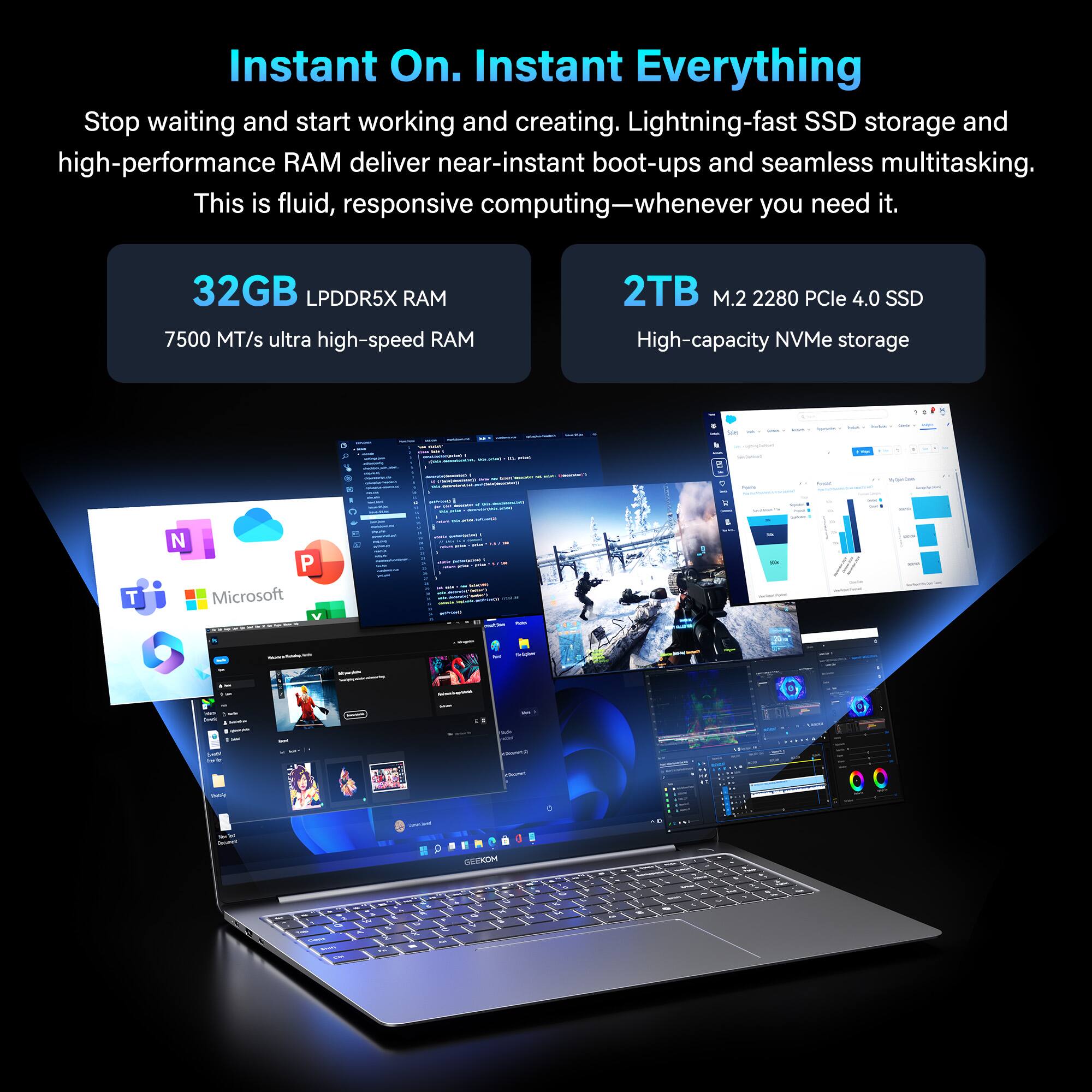 Instant On. Instant Everything

Stop waiting and start working and creating. Lightning-fast SSD storage and high-performance RAM deliver near-instant boot-ups and seamless multitasking. This is fluid, responsive computing—whenever you need it.

32GB LPDDR5X RAM  
7500 MT/s ultra high-speed RAM

2TB M.2 2280 PCIe 4.0 SSD  
High-capacity NVMe storage

Microsoft - E TL - - 4
