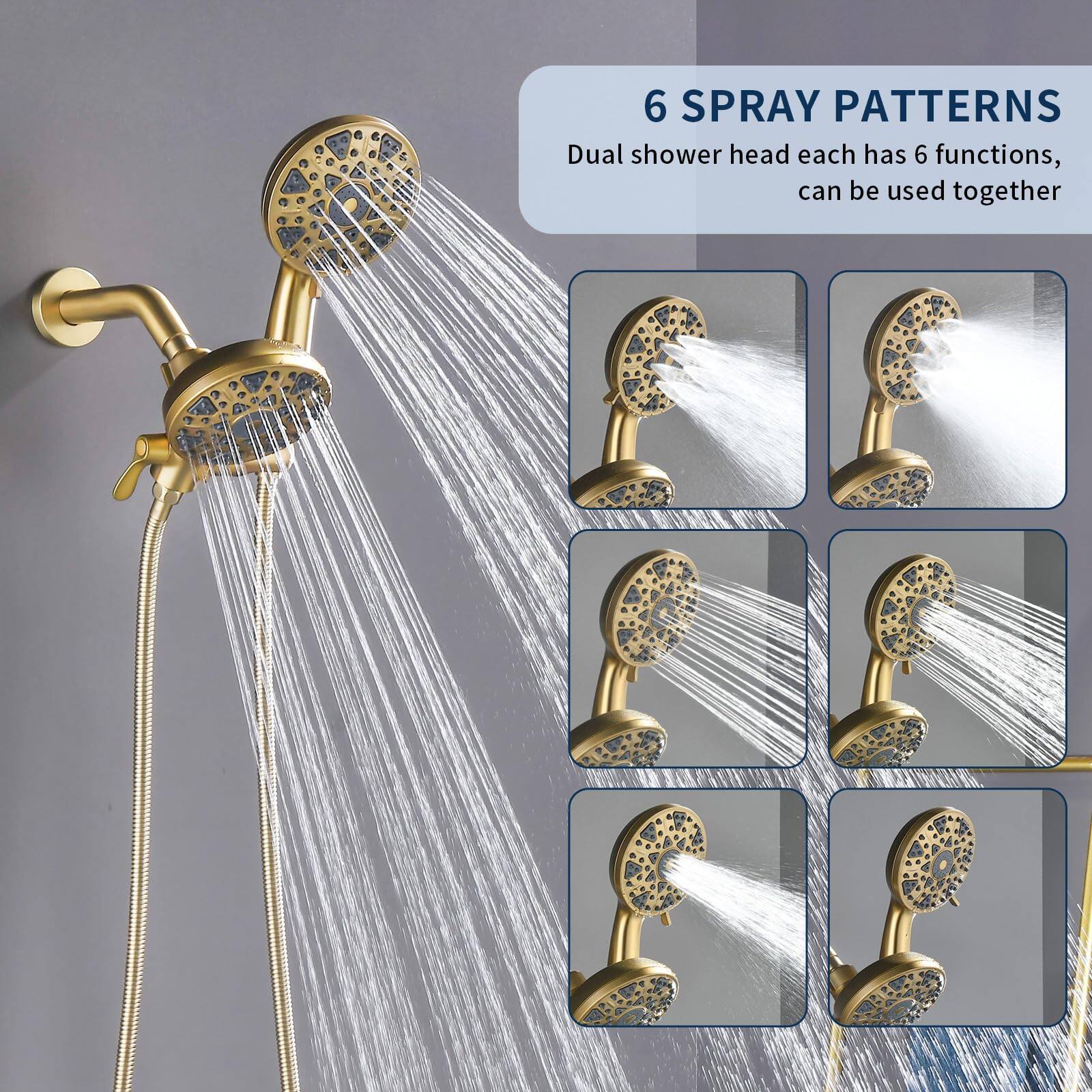6 SPRAY PATTERNS  
Dual shower head each has 6 functions, can be used together