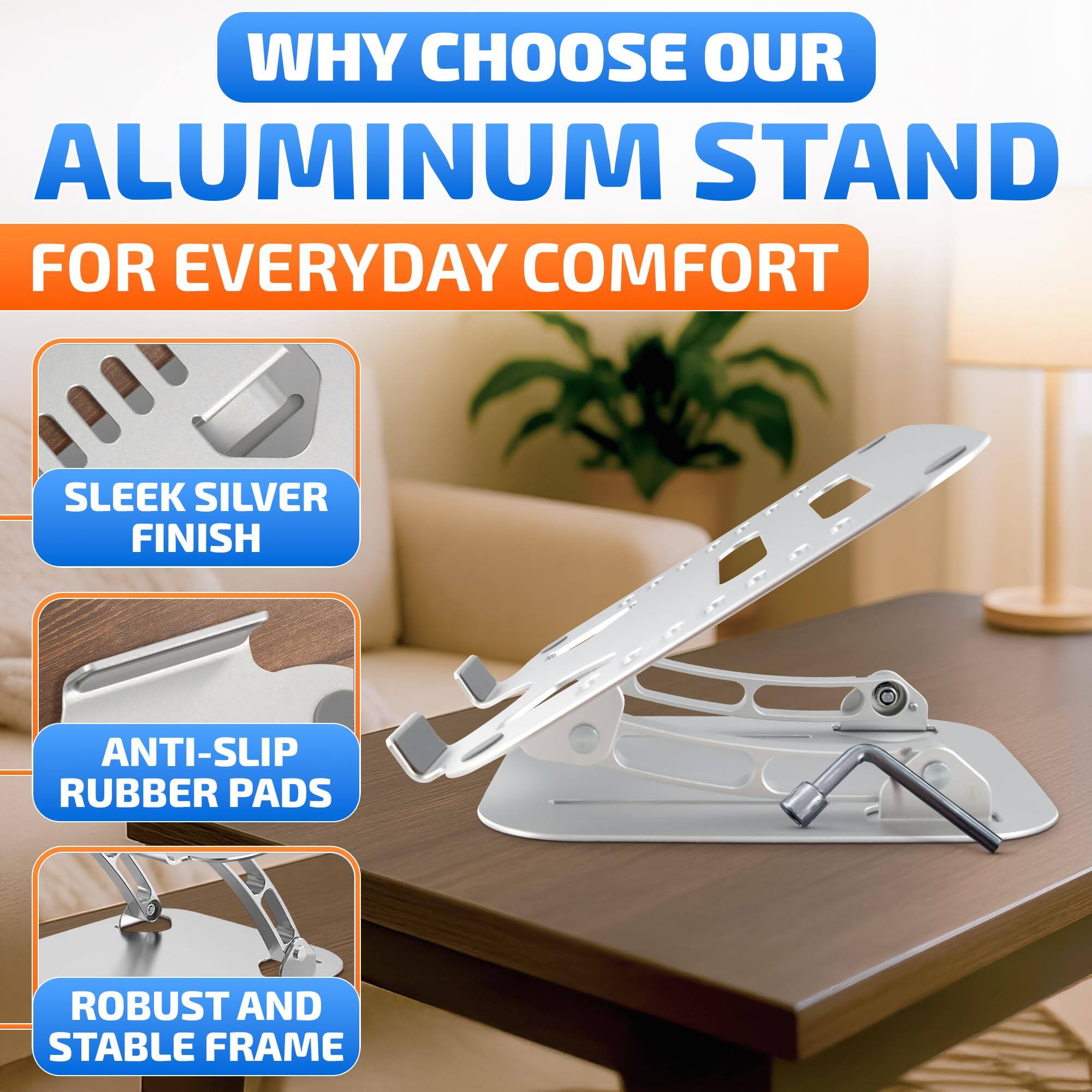 WHY CHOOSE OUR ALUMINUM STAND FOR EVERYDAY COMFORT

- SLEEK SILVER FINISH
- ANTI-SLIP RUBBER PADS
- ROBUST AND STABLE FRAME