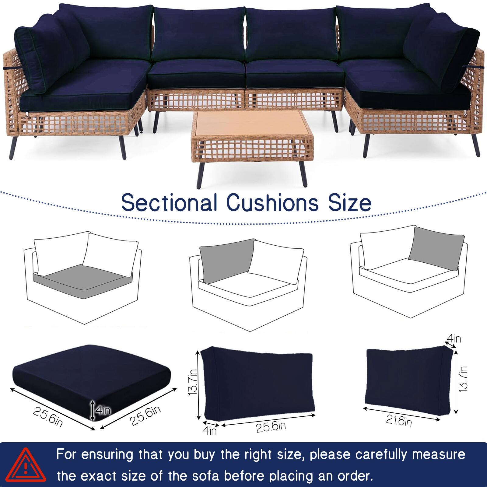 Sectional Cushions Size

4in x 13.7in x 13.7in x 25.6in  
4in x 25.6in x 6in x 25.6in  
4in x 21.6in x 4in

For ensuring that you buy the right size, please carefully measure the exact size of the sofa before placing an order.